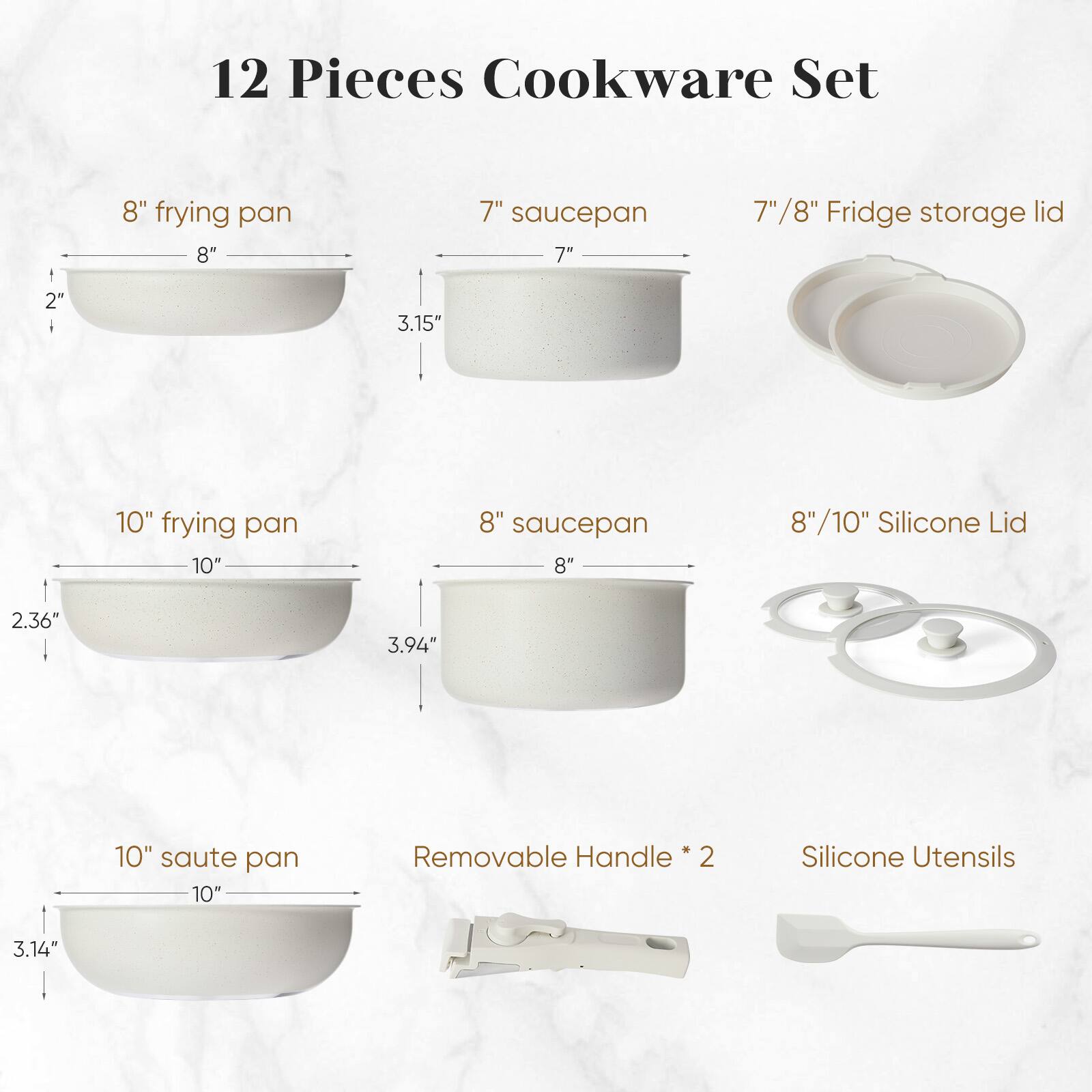 12 Pieces Cookware Set

- 8" frying pan
- 7" saucepan
- 7"/8" Fridge storage lid
- 10" frying pan
- 8" saucepan
- 8"/10" Silicone Lid
- 10" saute pan
- Removable Handle * 2
- Silicone Utensils