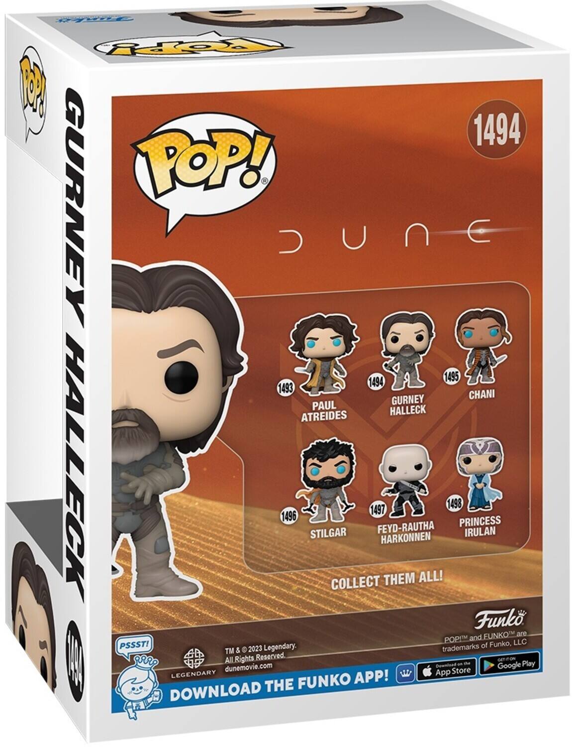 Tappy 1494 POP! GURNEY DUNE 1495 1494 1493 GURNEY CHANI PAUL ATREIDES HALLECK 1496 STILGAR COLLECT 1497 FEYD-RAUTHA HARKONNEN THEM ALL! 1498 PRINCESS IRULAN Funko FUNKO are POP! and FUNKO™ are trademarks of Funko, LLC TM & 2023 Legendary. All Rights Reserved. DOWNLOAD THE FUNKO APP! Download on the App Store and Google Play dunemovie.com