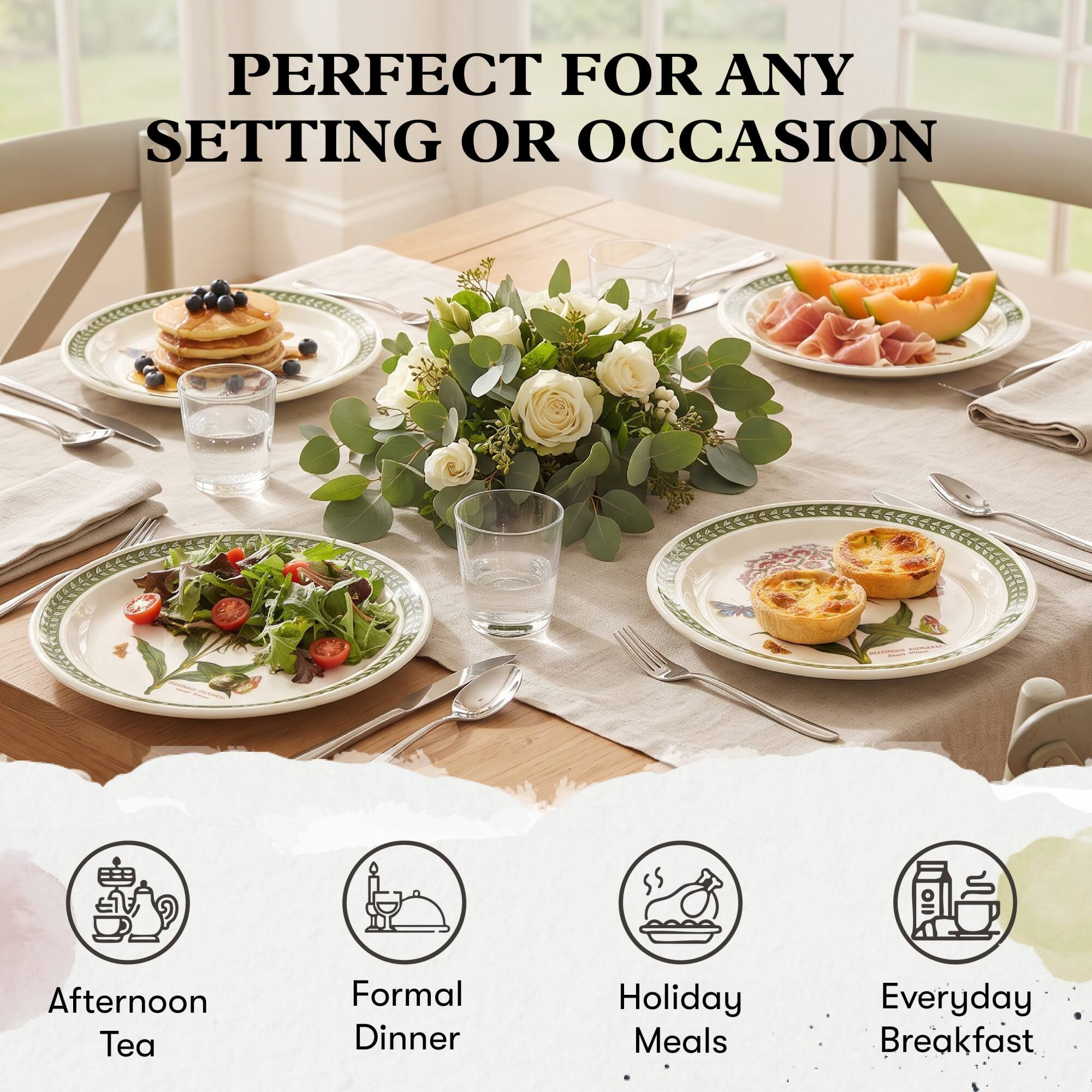 PERFECT FOR ANY SETTING OR OCCASION

Afternoon Tea  
Formal Dinner  
Holiday Meals  
Everyday Breakfast