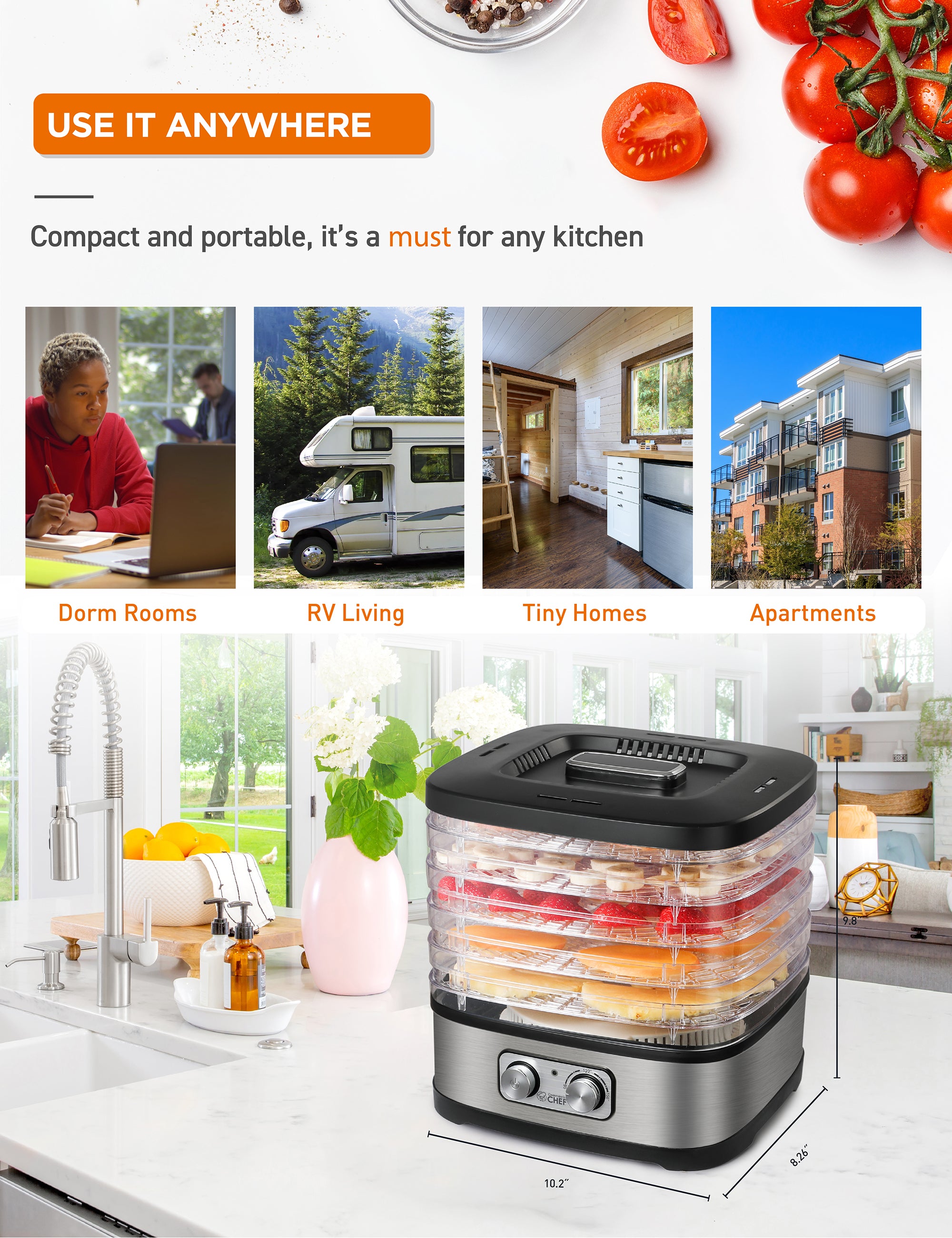 USE IT ANYWHERE
Compact and portable, it's a must for any kitchen
Dorm Rooms
RV Living
Tiny Homes
Apartments
RE 9.8
R 10.2"
8,26"