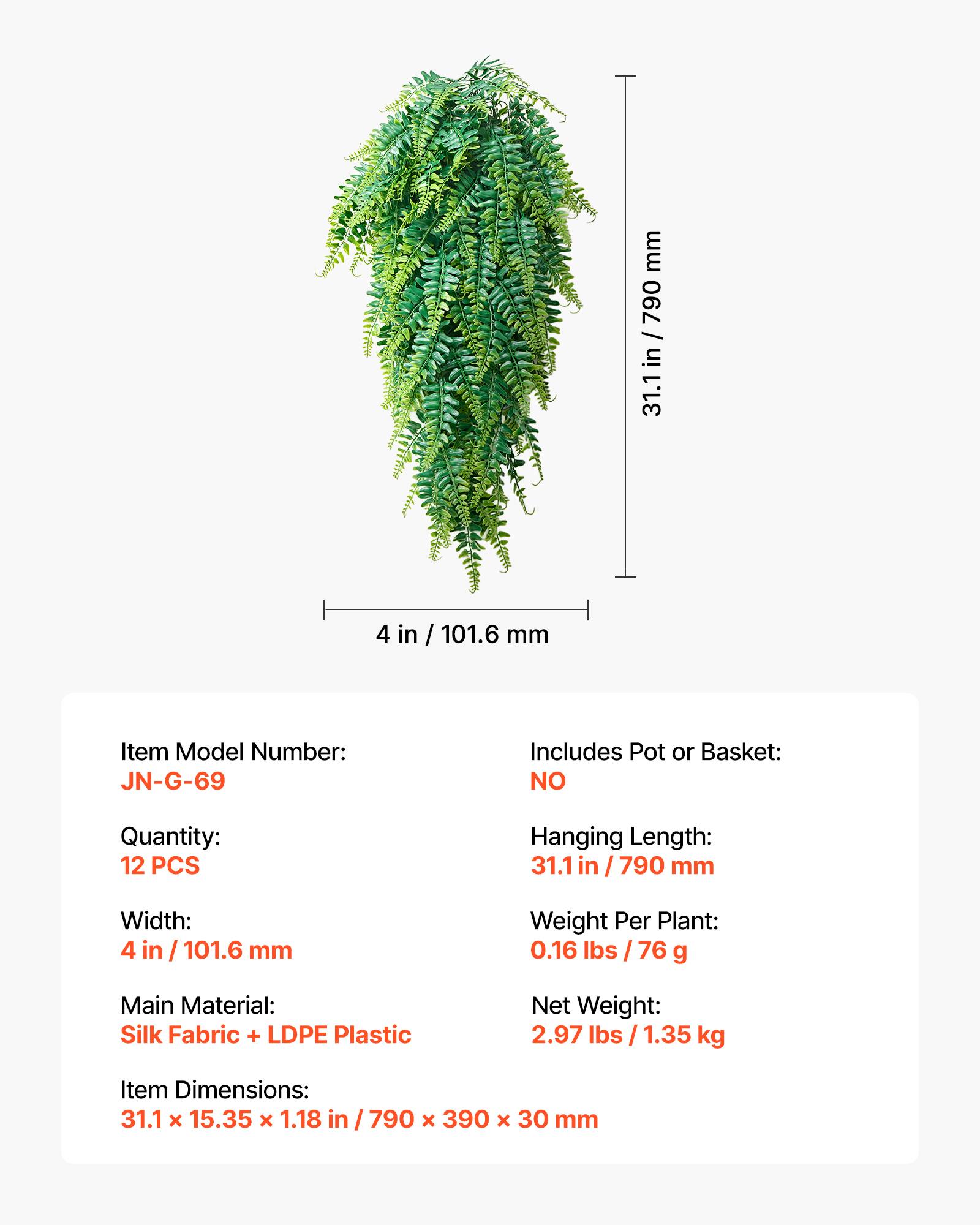 - mm 790 / 31.1 in / 790 31.1 in 4 in / 101.6 mm
- Item Model Number: JN-G-69
- Includes Pot or Basket: NO
- Quantity: 12 PCS
- Hanging Length: 31.1 in / 790 mm
- Width: 4 in / 101.6 mm
- Weight Per Plant: 0.16 lbs / 76 g
- Main Material: Silk Fabric + LDPE Plastic
- Net Weight: 2.97 lbs / 1.35 kg
- Item Dimensions: 31.1 x 15.35 x 1.18 in / 790 x 390 x 30 mm