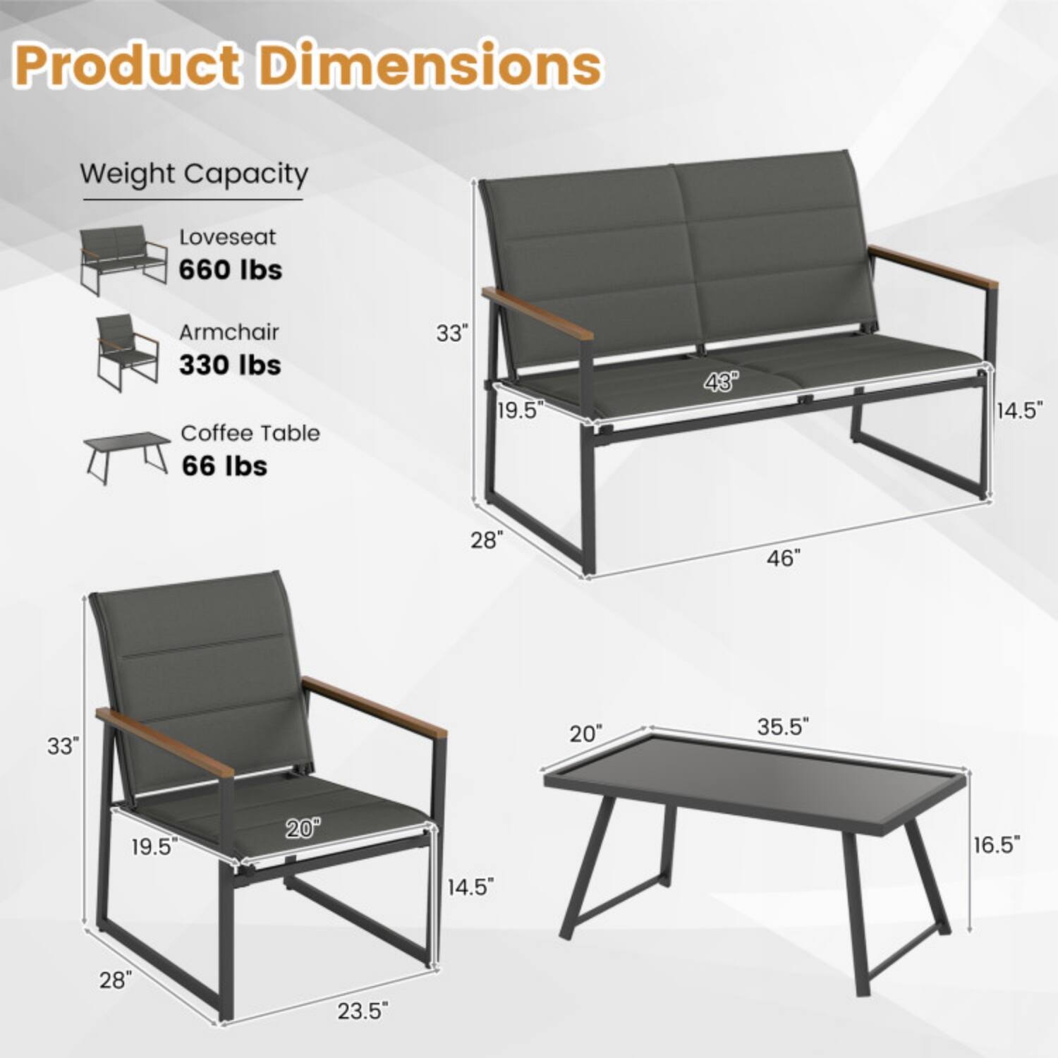 Product Dimensions

Weight Capacity

- Loveseat: 660 lbs
- Armchair: 330 lbs
- Coffee Table: 66 lbs

Dimensions

- Loveseat: 46" W x 33" D x 43" H
- Armchair: 33" W x 28" D x 20" H
- Coffee Table: 35.5" W x 20" D x 16.5" H

Additional Dimensions

- Loveseat: 19.5" Seat Height, 14.5" Armrest Height
- Armchair: 19.5" Seat Height, 14.5" Armrest Height