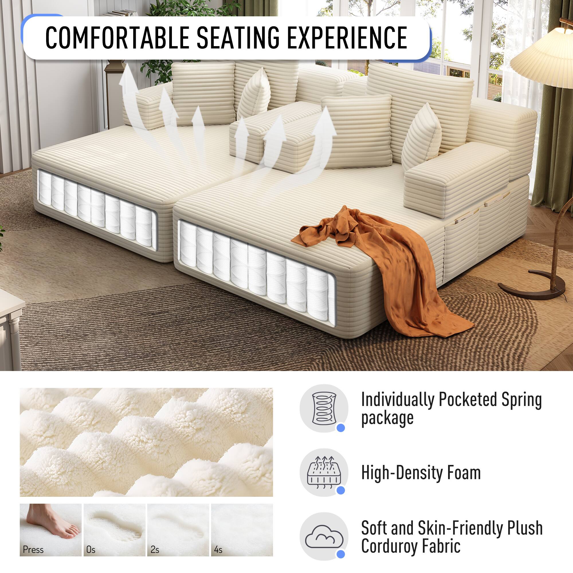 COMFORTABLE SEATING EXPERIENCE

- Individually Pocketed Spring package
- High-Density Foam
- Soft and Skin-Friendly Plush Corduroy Fabric