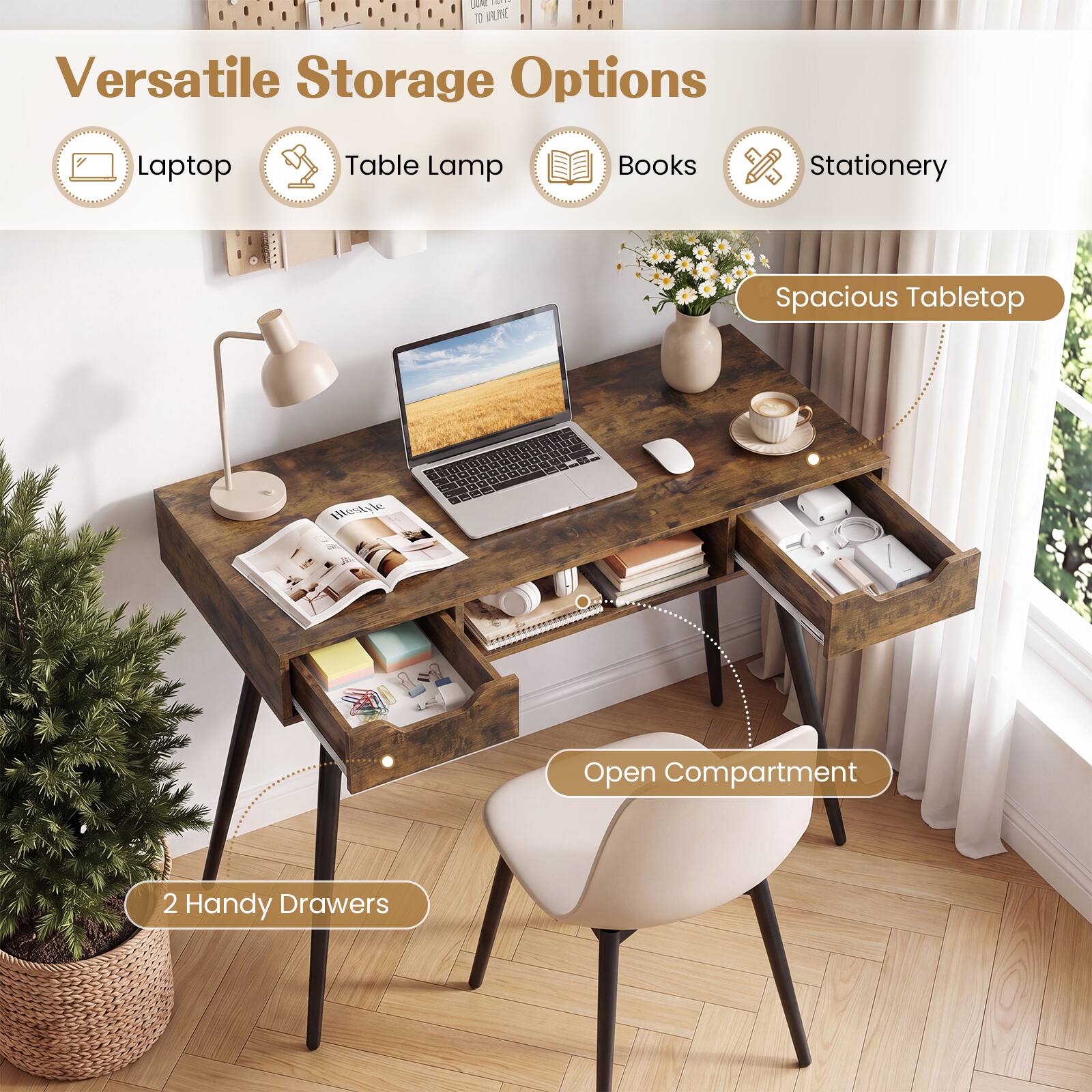 Versatile Storage Options

- Laptop
- Table Lamp
- Books
- Stationery

Spacious Tabletop

Open Compartment

2 Handy Drawers