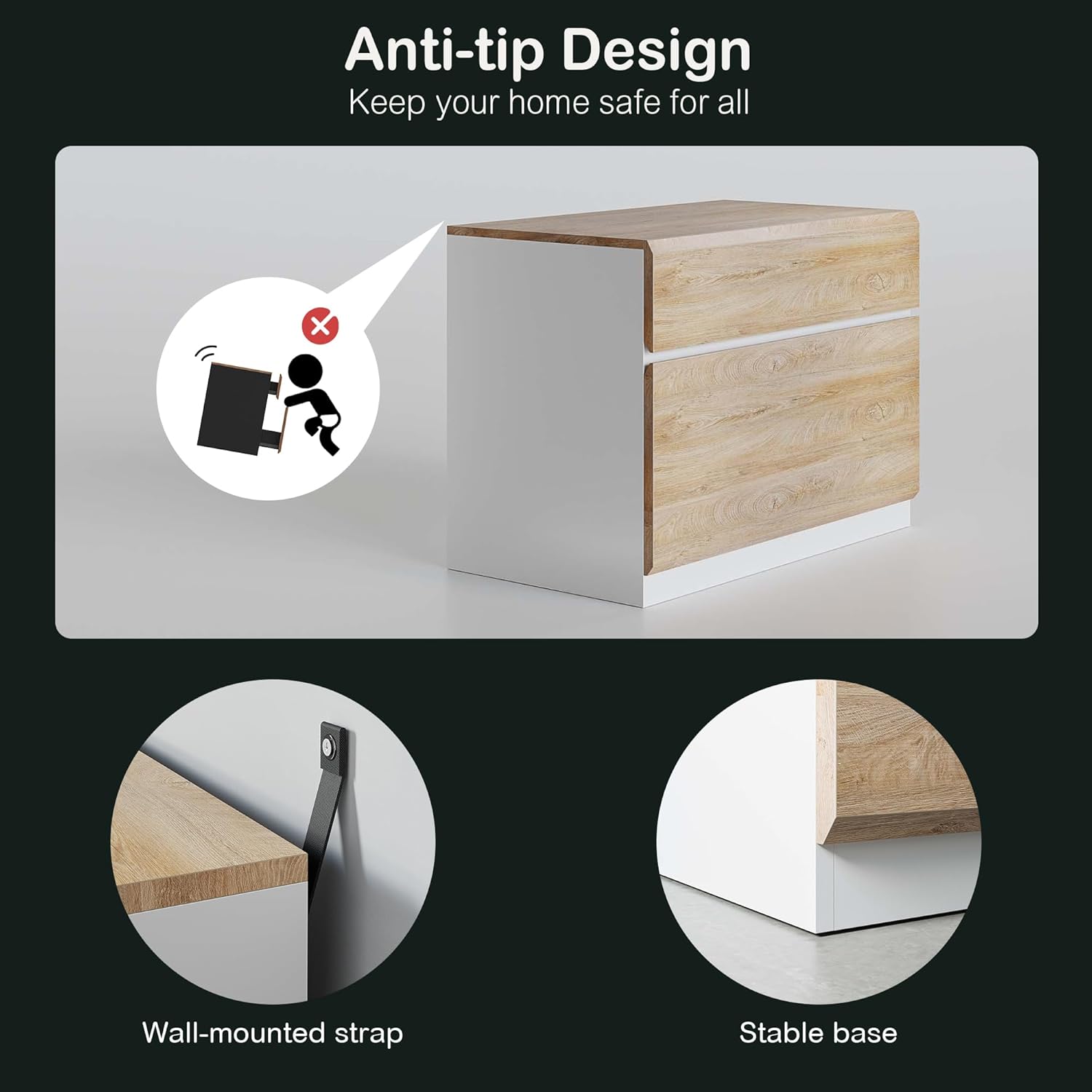 Anti-tip Design  
Keep your home safe for all  

Wall-mounted strap  
Stable base