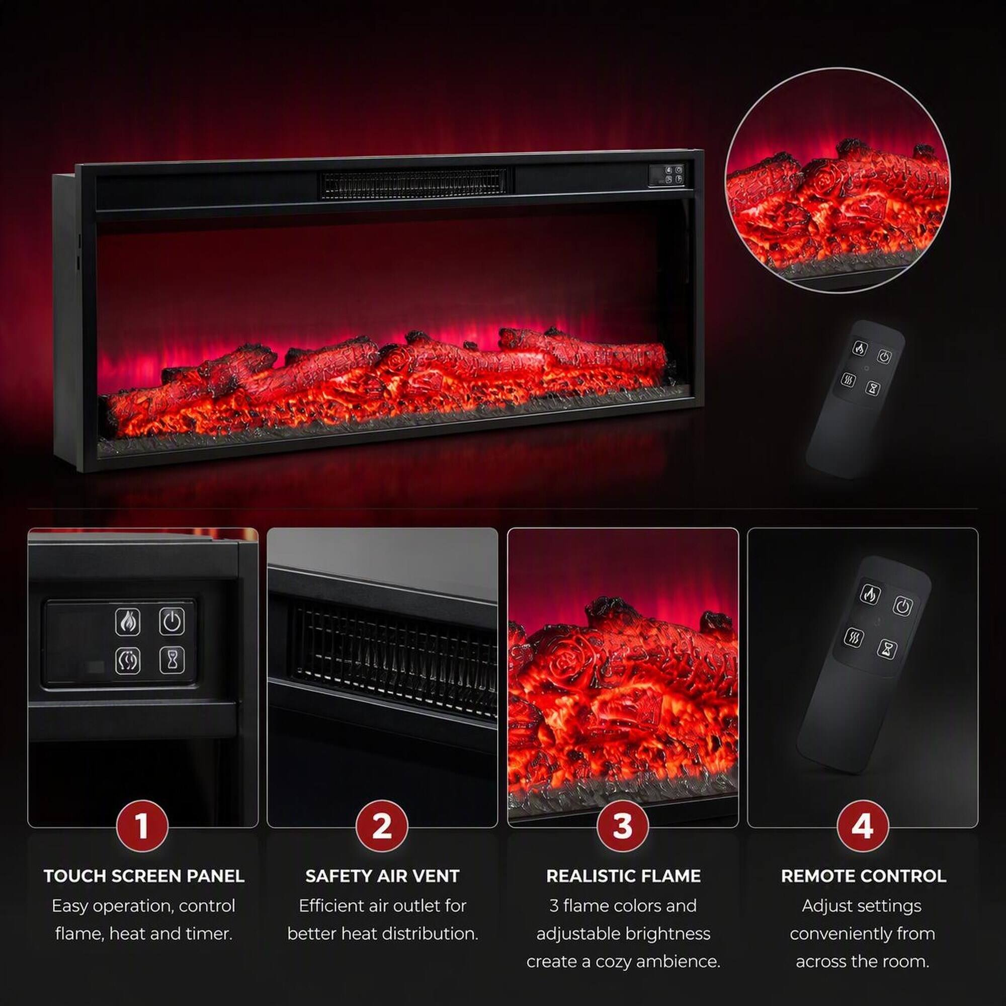 1. TOUCH SCREEN PANEL
   - Easy operation, control flame, heat and timer.

2. SAFETY AIR VENT
   - Efficient air outlet for better heat distribution.

3. REALISTIC FLAME
   - 3 flame colors and adjustable brightness create a cozy ambience.

4. REMOTE CONTROL
   - Adjust settings conveniently from across the room.