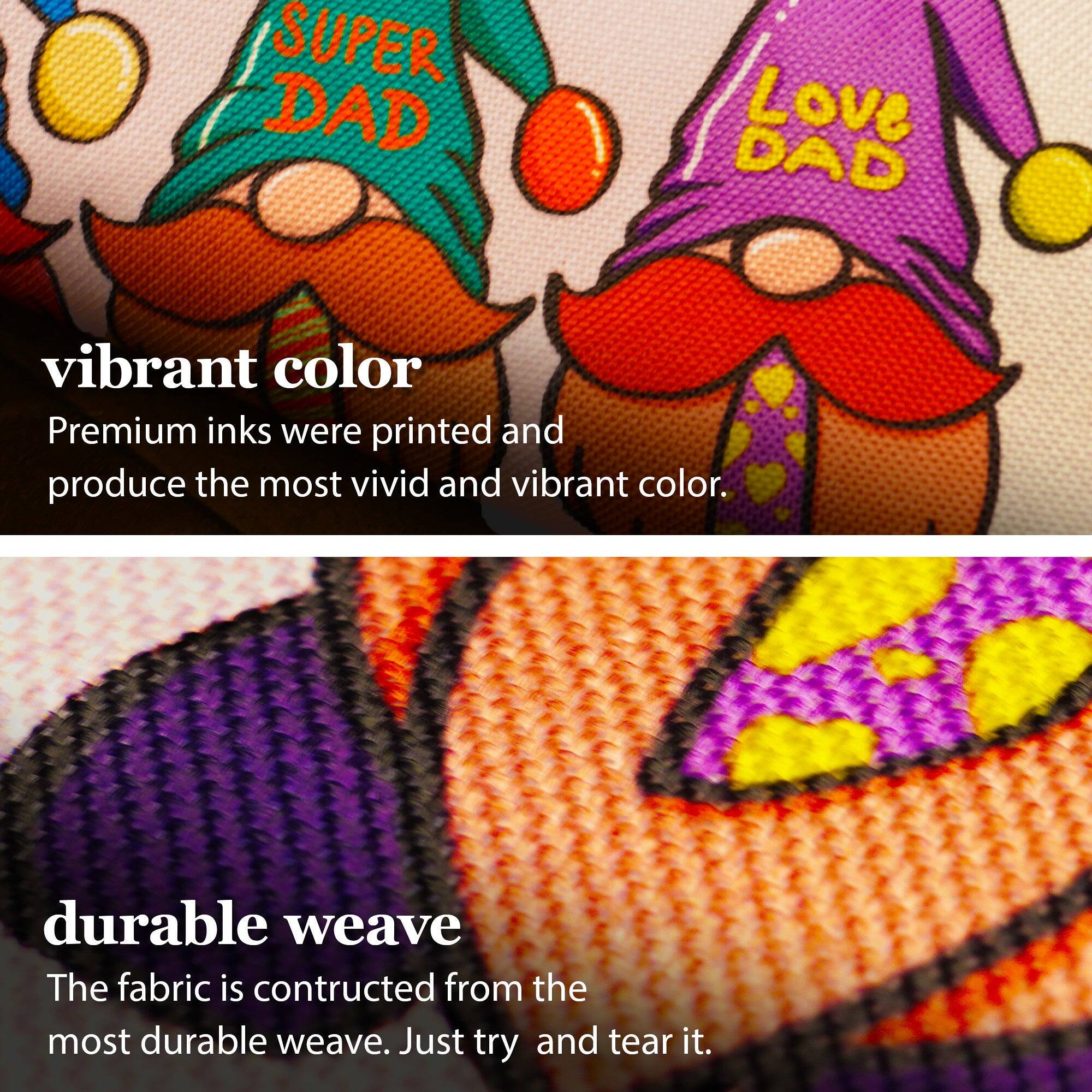 SUPER DAD  
Love DAD  

vibrant color  
Premium inks were printed and produce the most vivid and vibrant color.  

durable weave  
The fabric is constructed from the most durable weave. Just try and tear it.