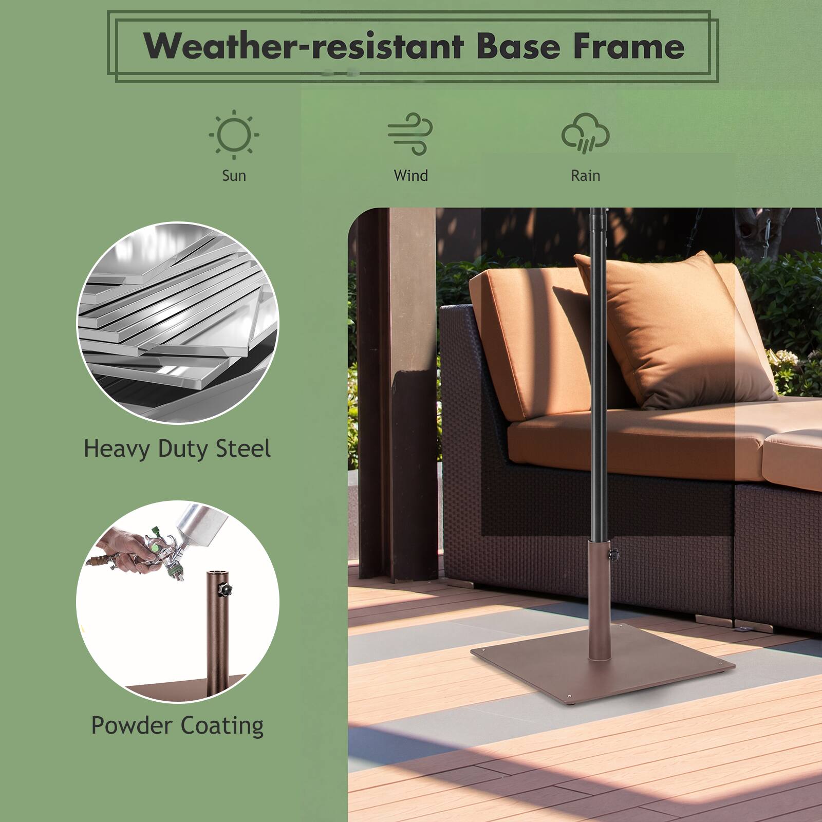 Weather-resistant Base Frame

Sun  
Wind  
Rain  

Heavy Duty Steel  
Powder Coating