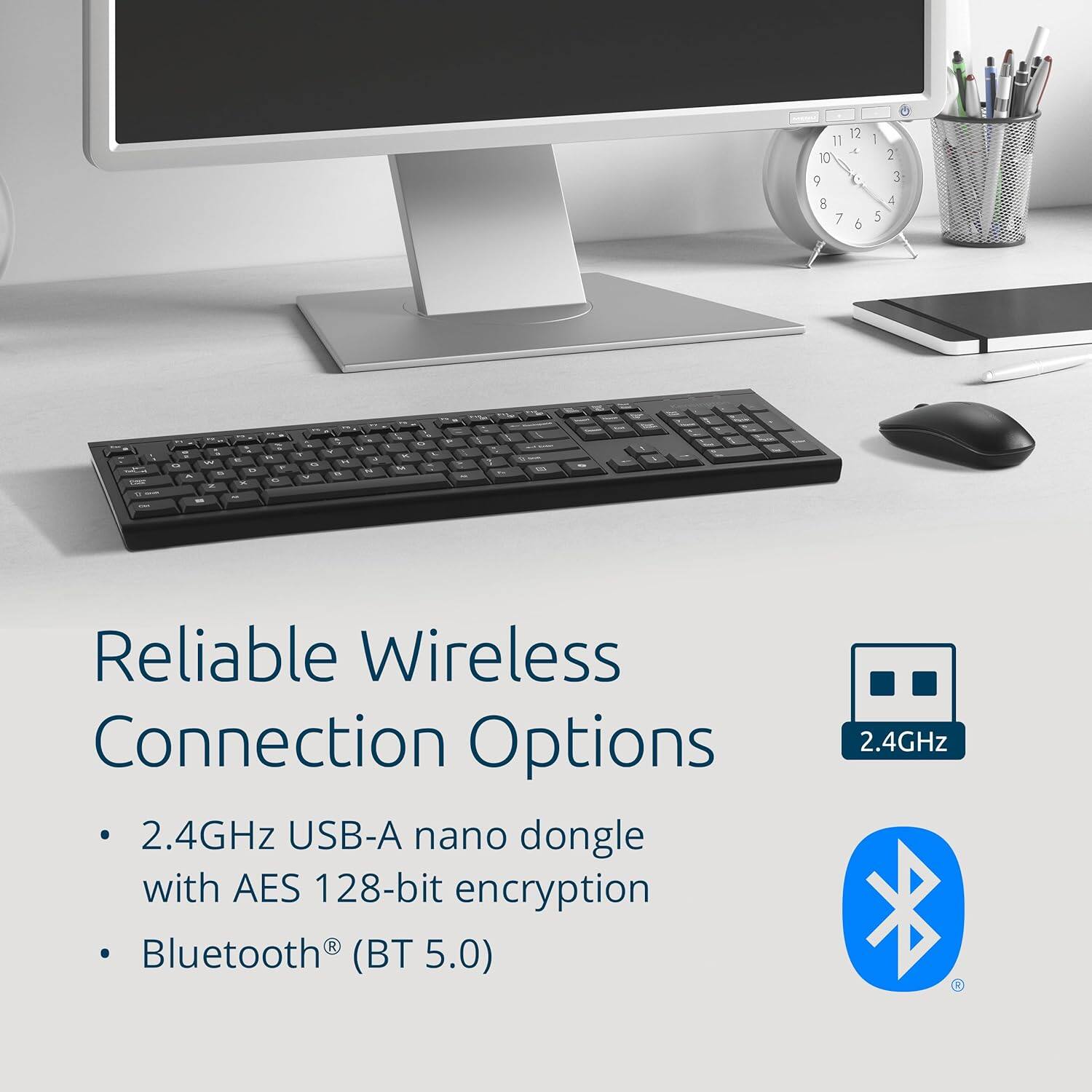 Reliable Wireless Connection Options

- 2.4GHz USB-A nano dongle with AES 128-bit encryption
- Bluetooth® (BT 5.0)