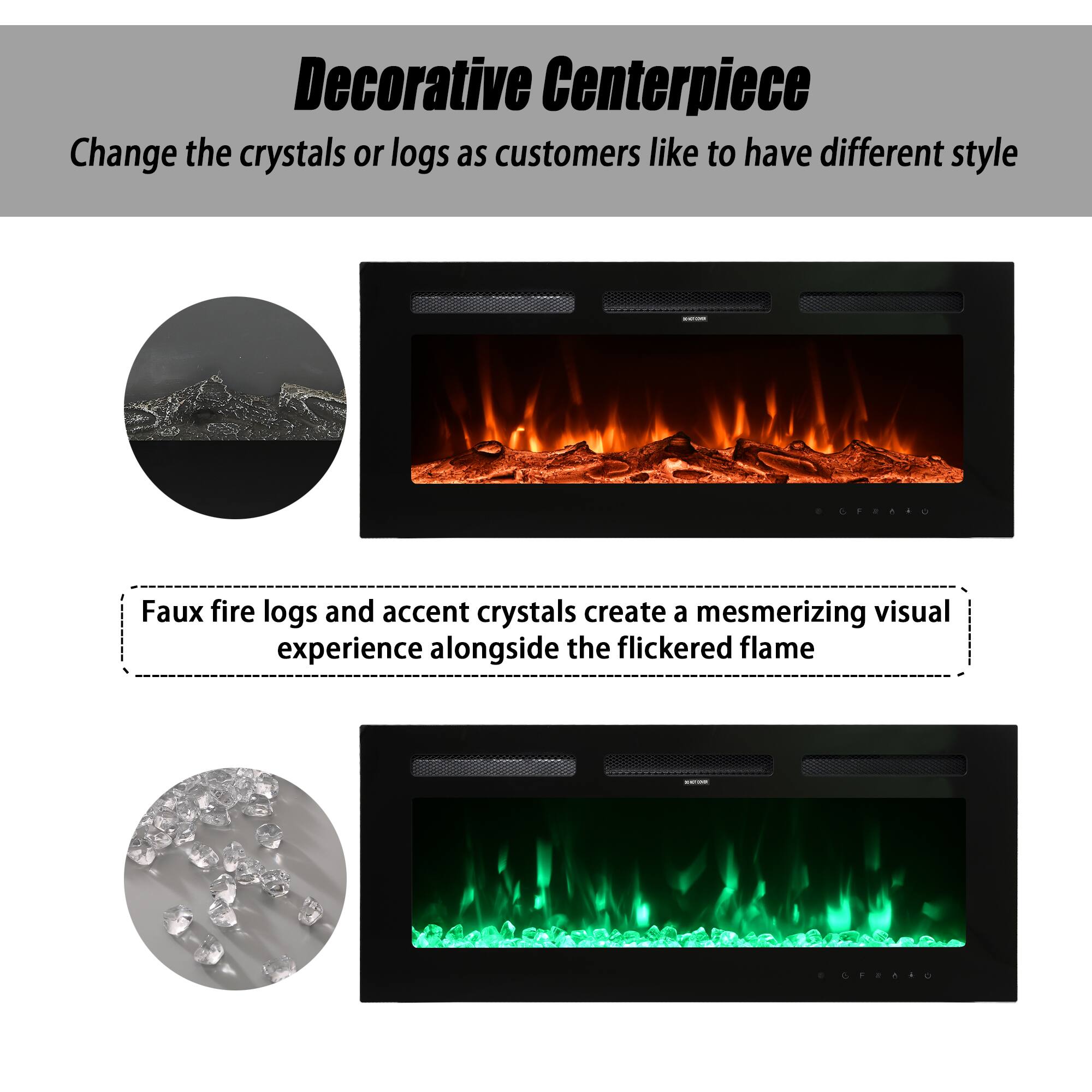 Decorative Centerpiece

Change the crystals or logs as customers like to have different style

Faux fire logs and accent crystals create a mesmerizing visual experience alongside the flickered flame