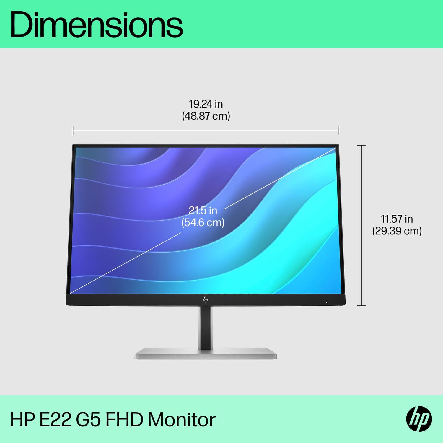 Dimensions  
19.24 in (48.87 cm)  
21.5 in (54.6 cm)  
11.57 in (29.39 cm)  

HP E22 G5 FHD Monitor