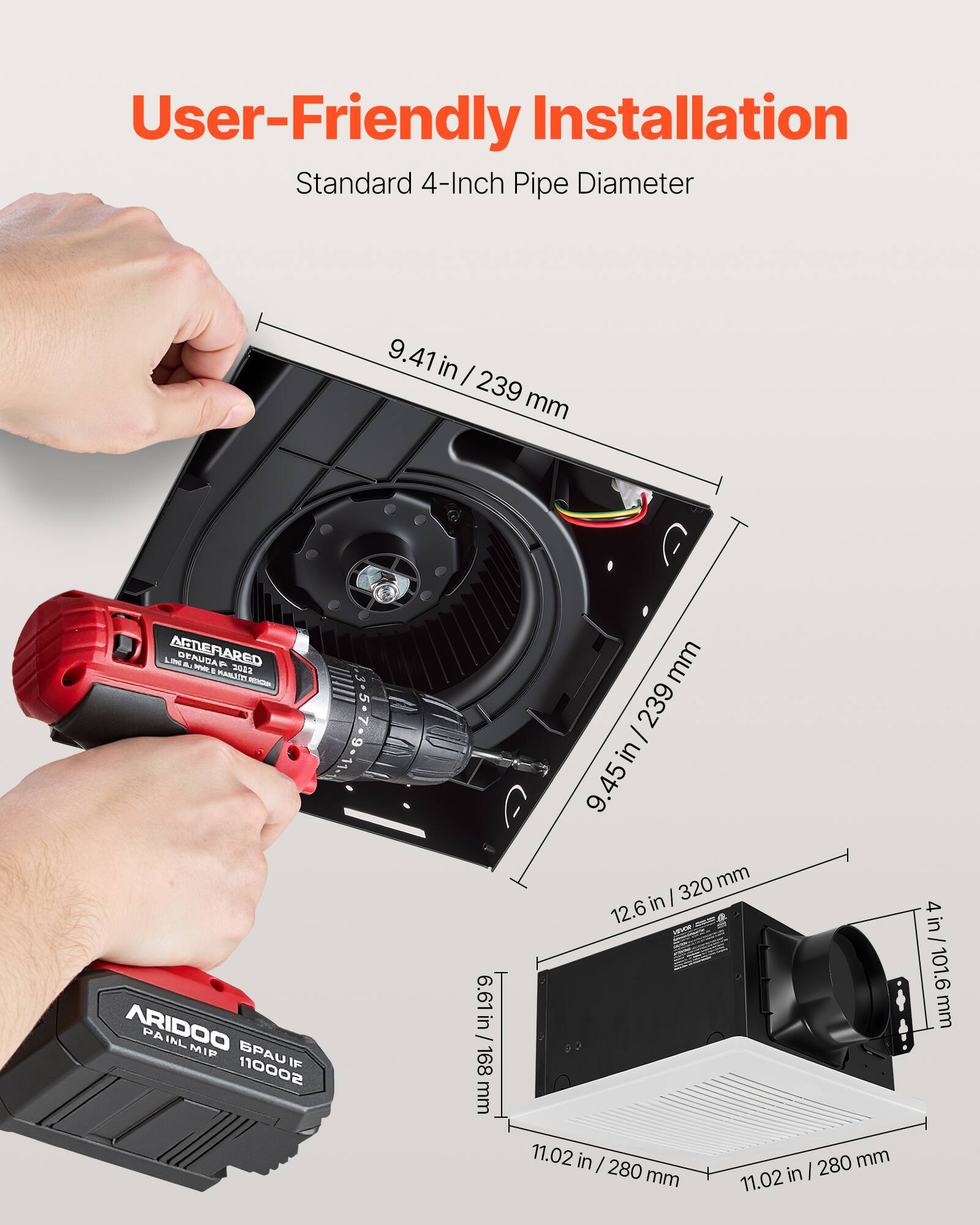 User-Friendly Installation  
Standard 4-Inch Pipe Diameter  
9.41 in / 239 mm  
9.45 in / 239 mm  
12.6 in / 320 mm  
11.02 in / 280 mm  
11.02 in / 280 mm  
4 in / 101.6 mm
