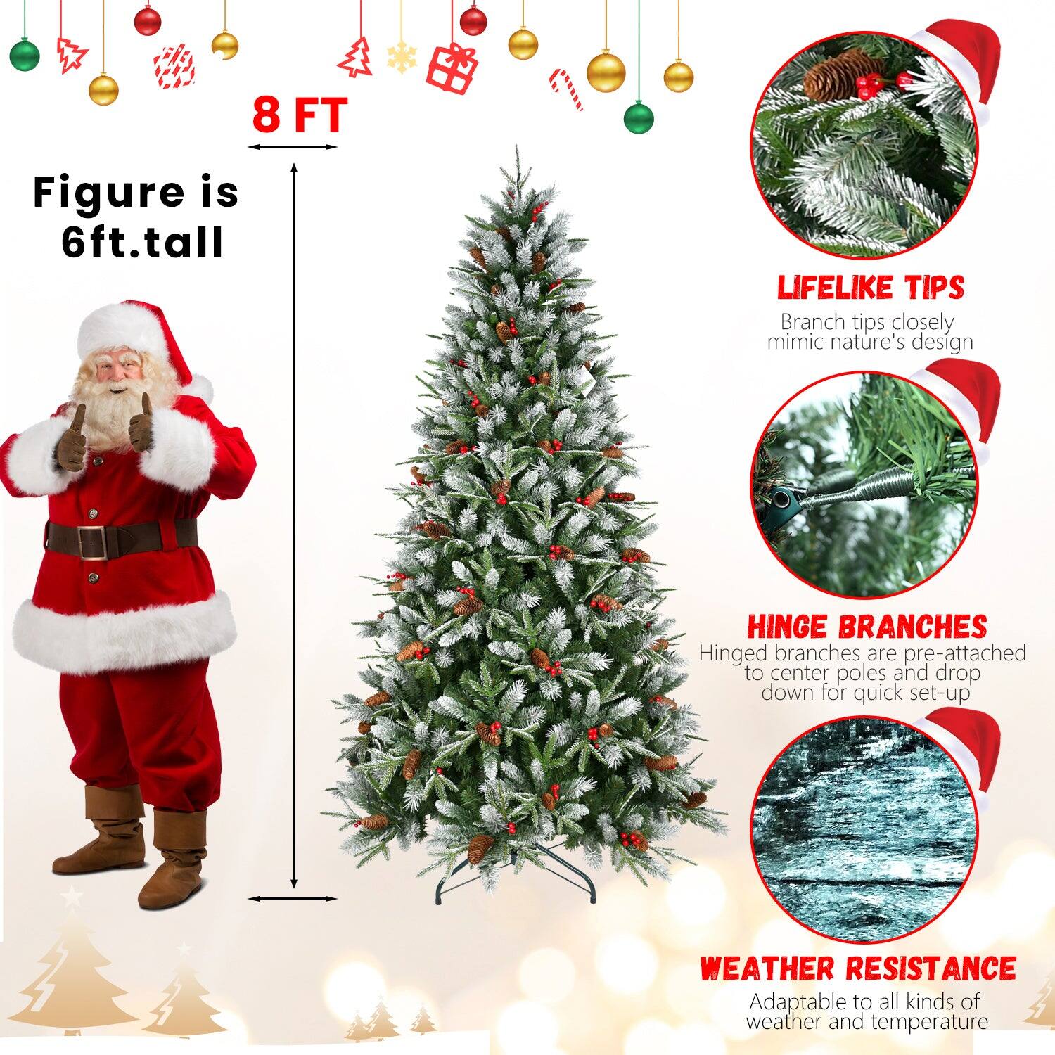 8 FT  
Figure is 6ft. tall  

LIFELIKE TIPS  
Branch tips closely mimic nature's design  

HINGE BRANCHES  
Hinged branches are pre-attached to center poles and drop down for quick set-up  

WEATHER RESISTANCE  
Adaptable to all kinds of weather and temperature
