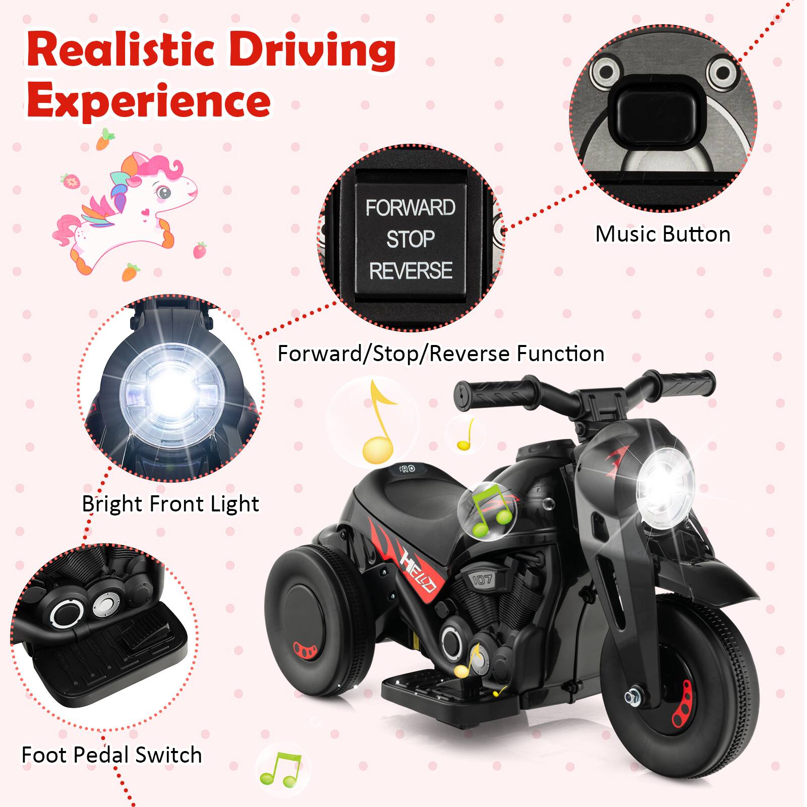 Realistic Driving Experience

Forward/Stop/Reverse Function

Bright Front Light

Foot Pedal Switch

Music Button