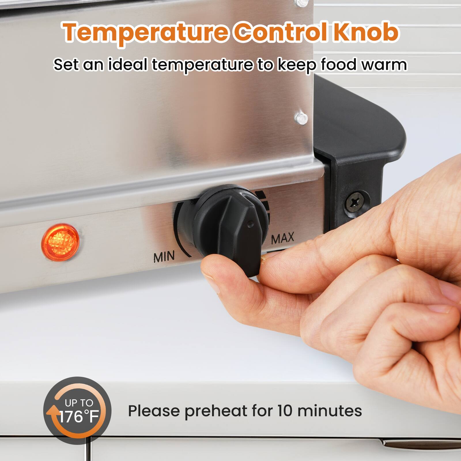 Temperature Control Knob  
Set an ideal temperature to keep food warm  

MIN MAX  

UP TO 176°F  

Please preheat for 10 minutes