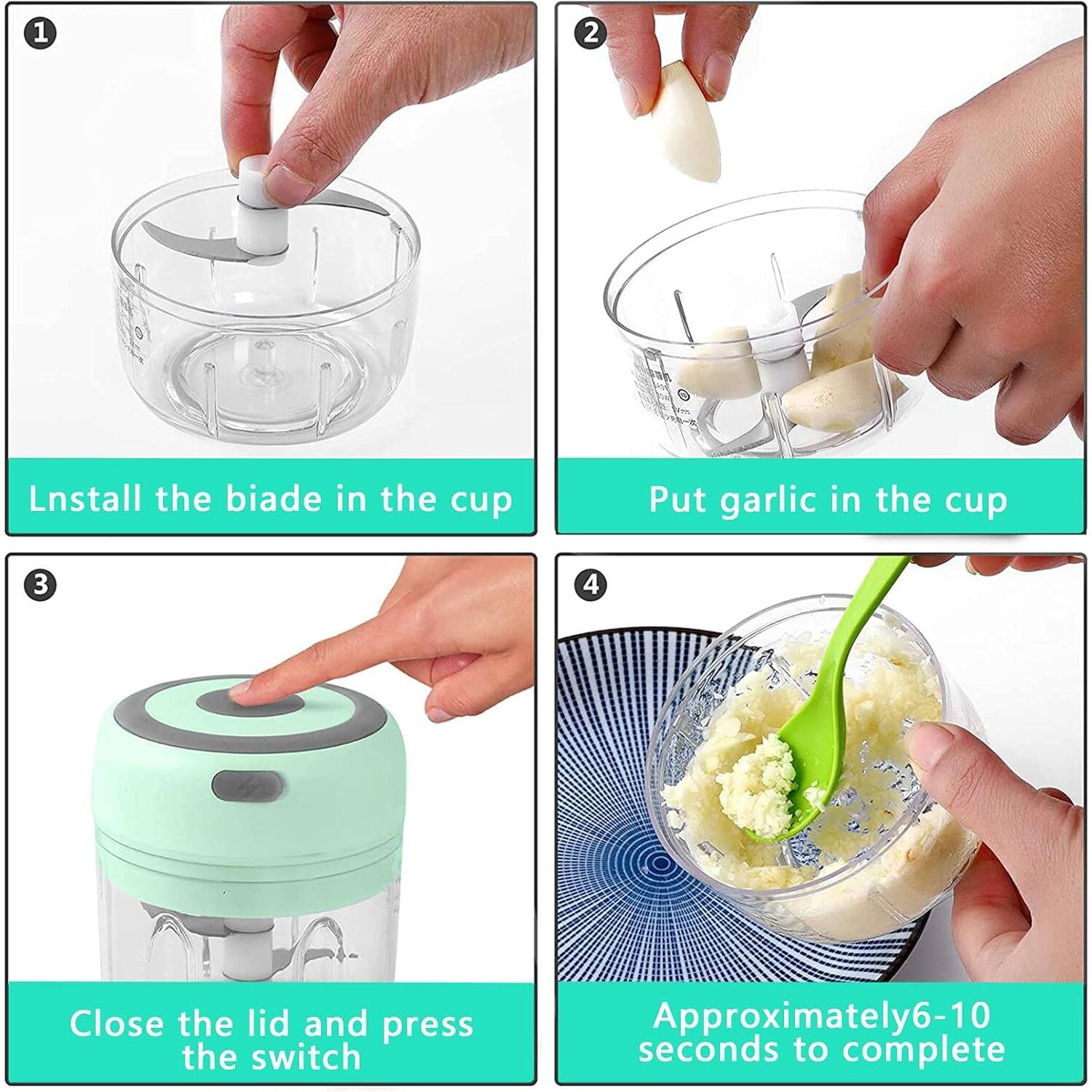 1. Install the blade in the cup.
2. Put garlic in the cup.
3. Close the lid and press the switch.
4. Approximately 6-10 seconds to complete.