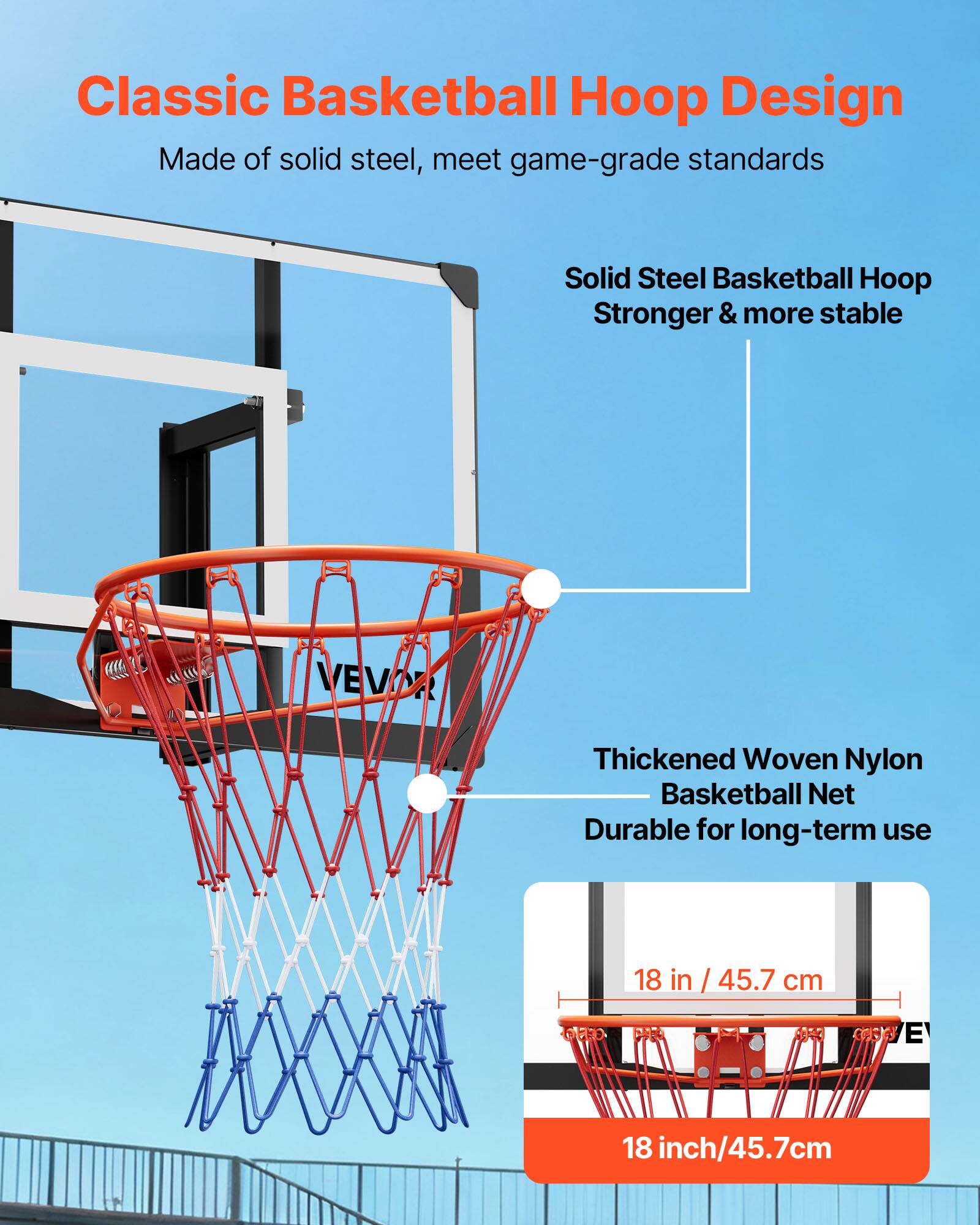 Classic Basketball Hoop Design  
Made of solid steel, meet game-grade standards  

Solid Steel Basketball Hoop  
Stronger & more stable  

Thickened Woven Nylon Basketball Net  
Durable for long-term use  

18 in / 45.7 cm  
18 inch/45.7cm
