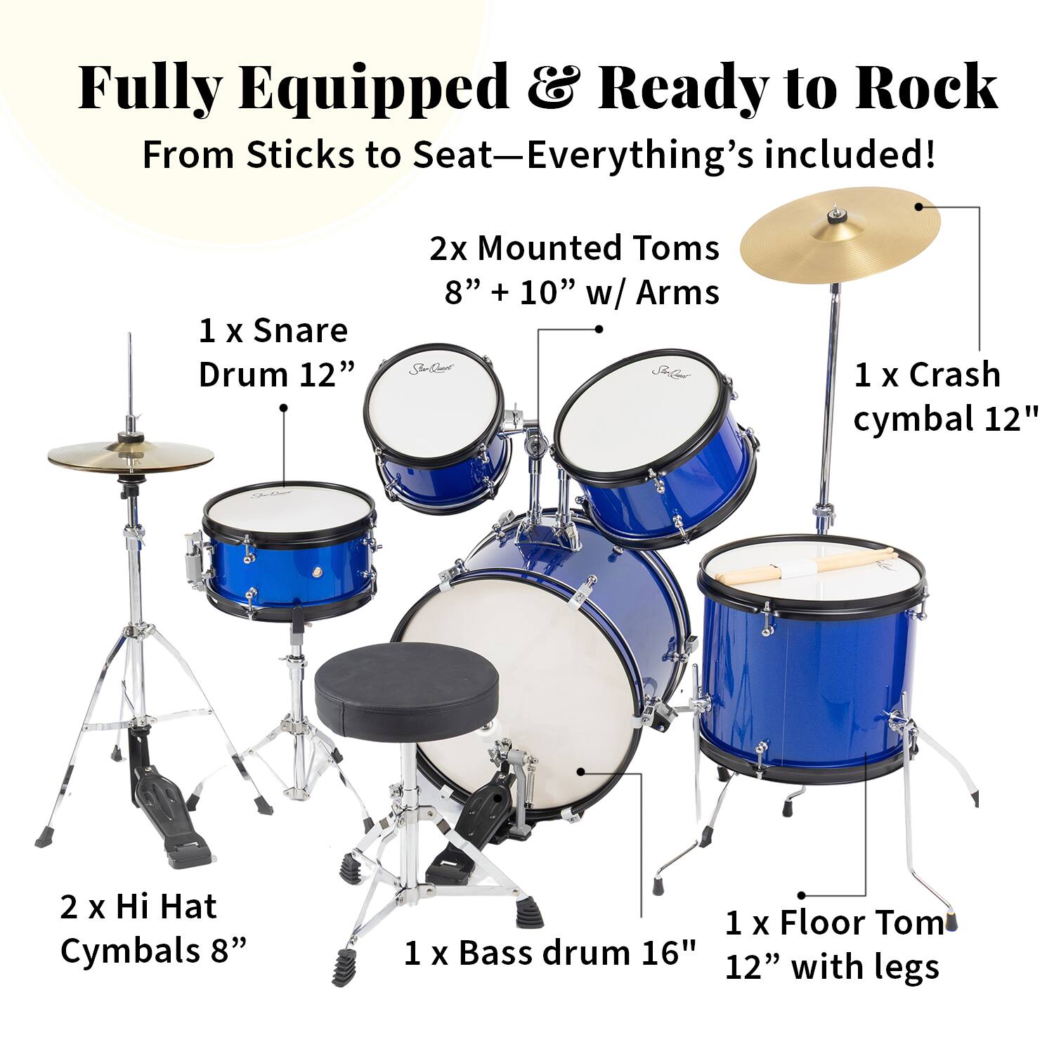 Fully Equipped & Ready to Rock  
From Sticks to Seat—Everything's included!  

1 x Snare Drum 12"  
2x Mounted Toms 8" + 10" w/ Arms  
1 x Crash Cymbal 12"  
2 x Hi Hat Cymbals 8"  
1 x Floor Tom  
1 x Bass Drum 16" 12" with legs