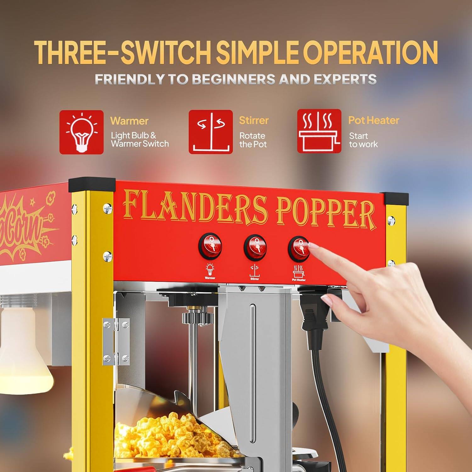 THREE-SWITCH SIMPLE OPERATION FRIENDLY TO BEGINNERS AND EXPERTS

Warmer
Light Bulb & Warmer Switch

Stirrer
Rotate the Pot

Pot Heater
Start to work

FLANDERS POPPER