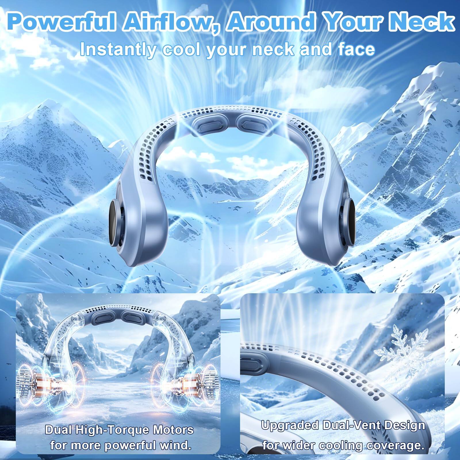 Powerful Airflow, Around Your Neck  
Instantly cool your neck and face  

Dual High-Torque Motors for more powerful wind.  

Upgraded Dual-Vent Design for wider cooling coverage.
