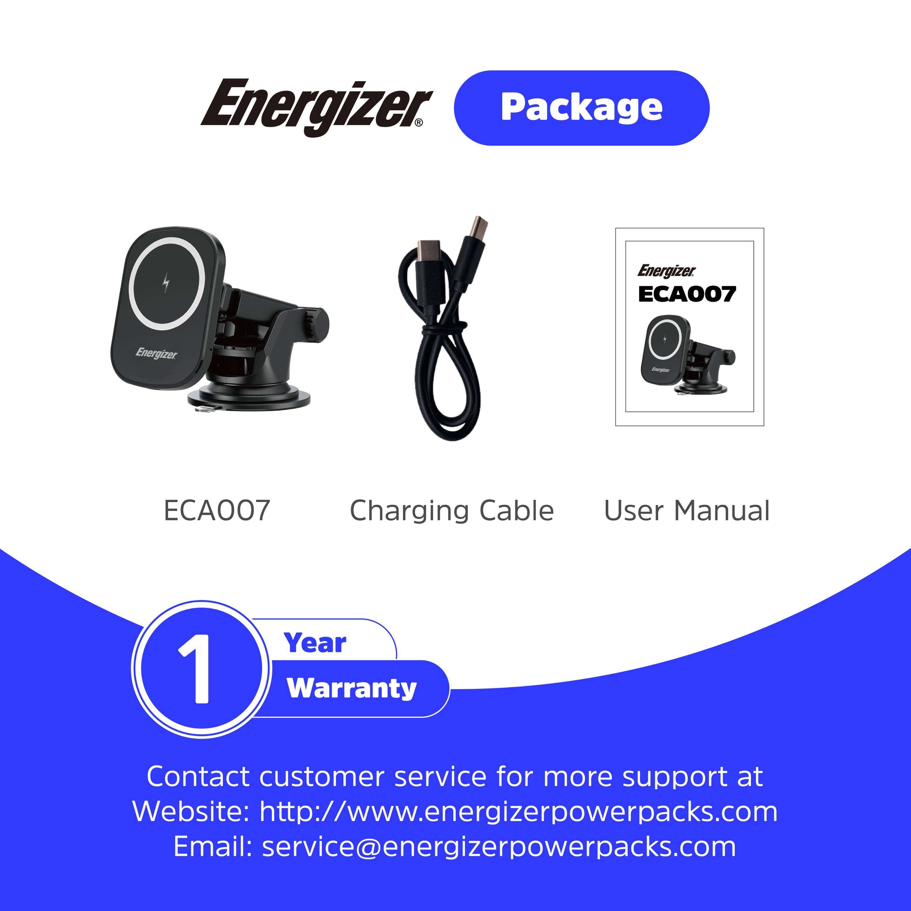 Energizer Package:

* Energizer ECA007
* Charging Cable
* User Manual
* 1 Year Warranty

Contact customer service for more support at Website: <http://www.energizerpowerpacks.com>
Email: [service@energizerpowerpacks.com](mailto:service@energizerpowerpacks.com)