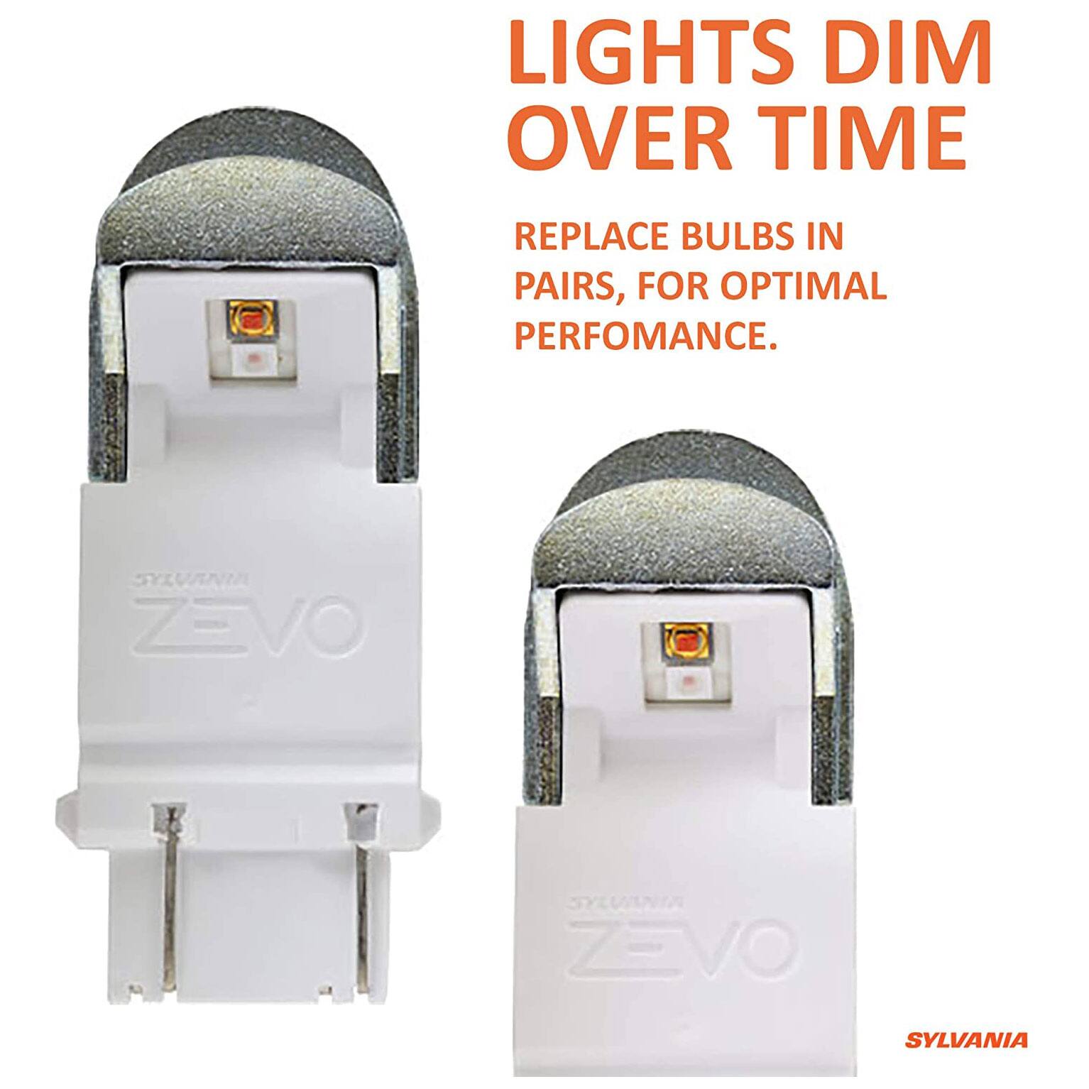 LIGHTS DIM OVER TIME

REPLACE BULBS IN PAIRS, FOR OPTIMAL PERFORMANCE.

SYLVANIA ZEVO