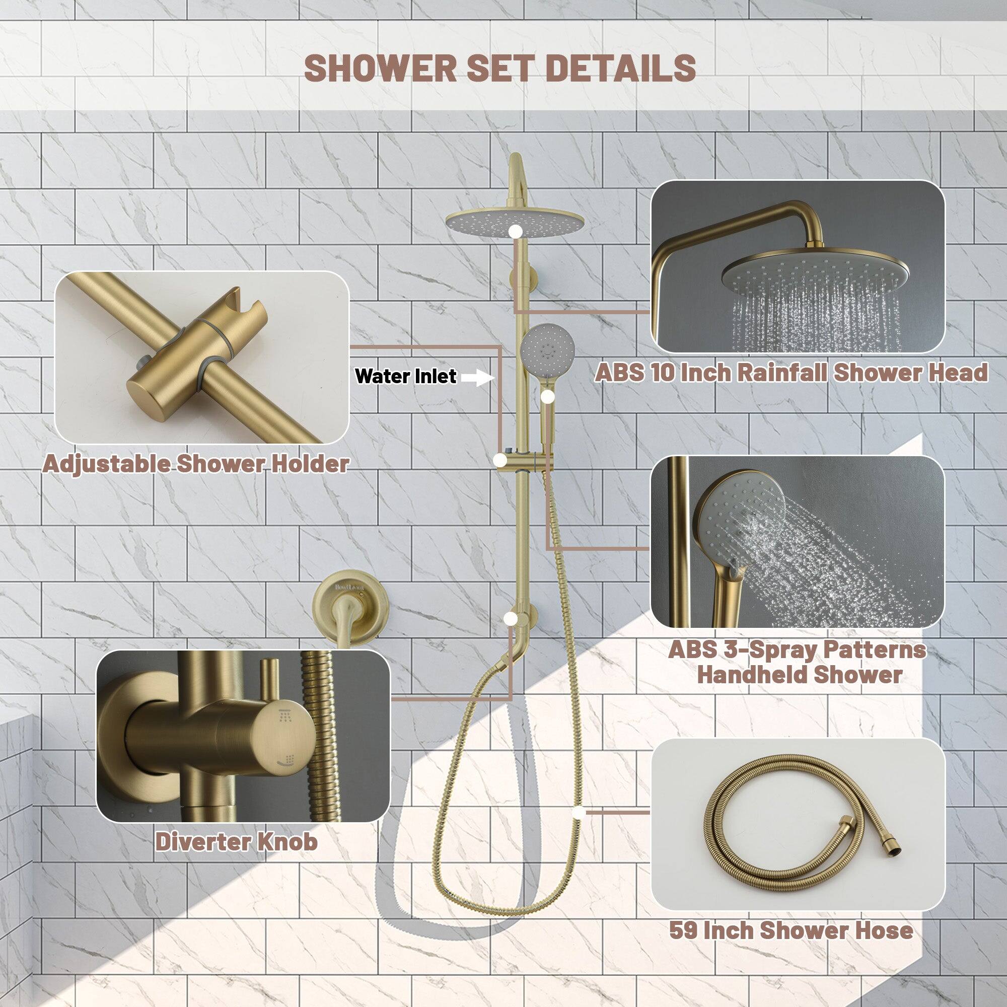 SHOWER SET DETAILS

Water Inlet
ABS 10 Inch Rainfall Shower Head
Adjustable Shower Holder
ABS 3-Spray Patterns Handheld Shower
Diverter Knob
59 Inch Shower Hose