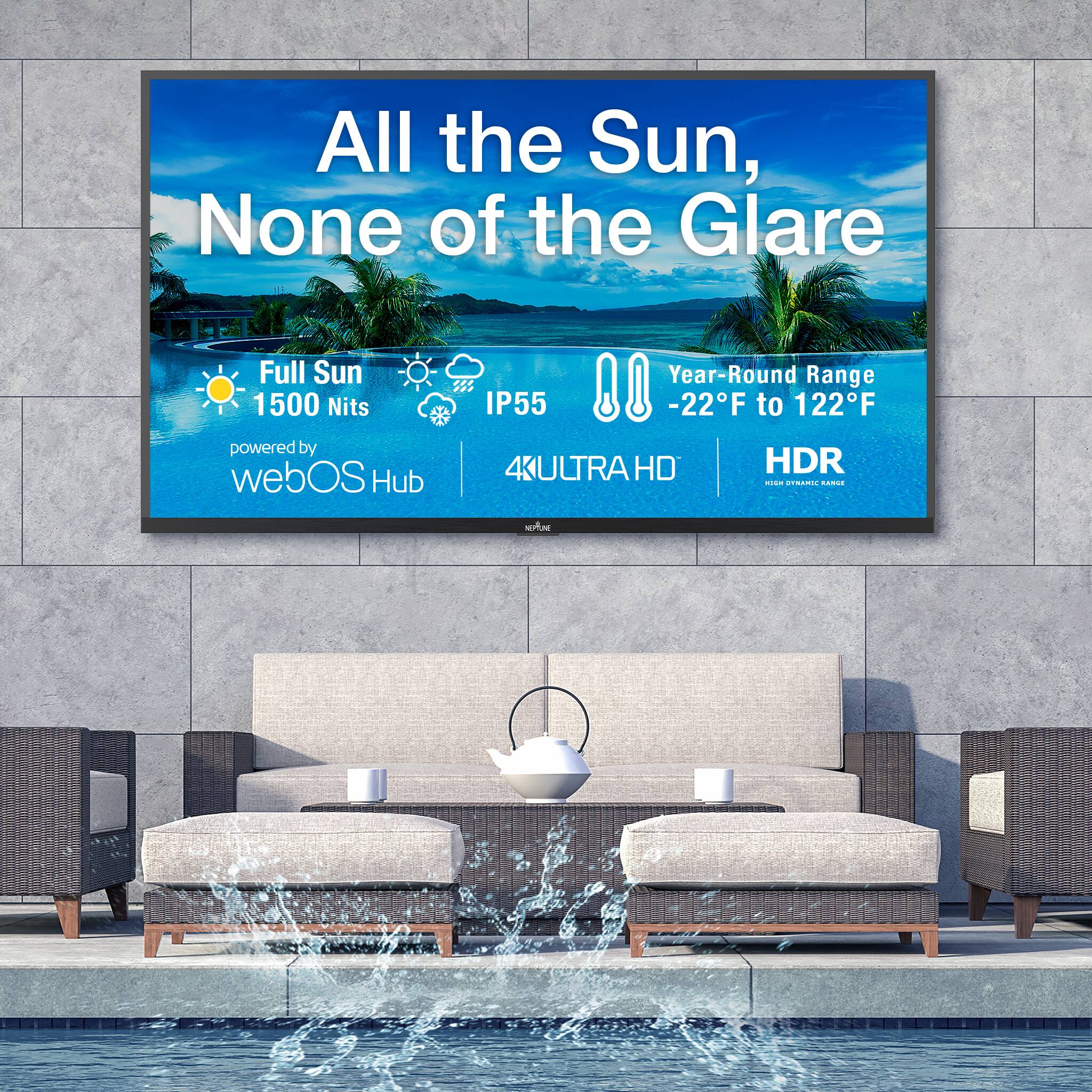 All the Sun, None of the Glare  
Full Sun 1500 Nits  
IP55  
Year-Round Range -22°F to 122°F  
powered by webOS Hub  
4K ULTRA HD HDR