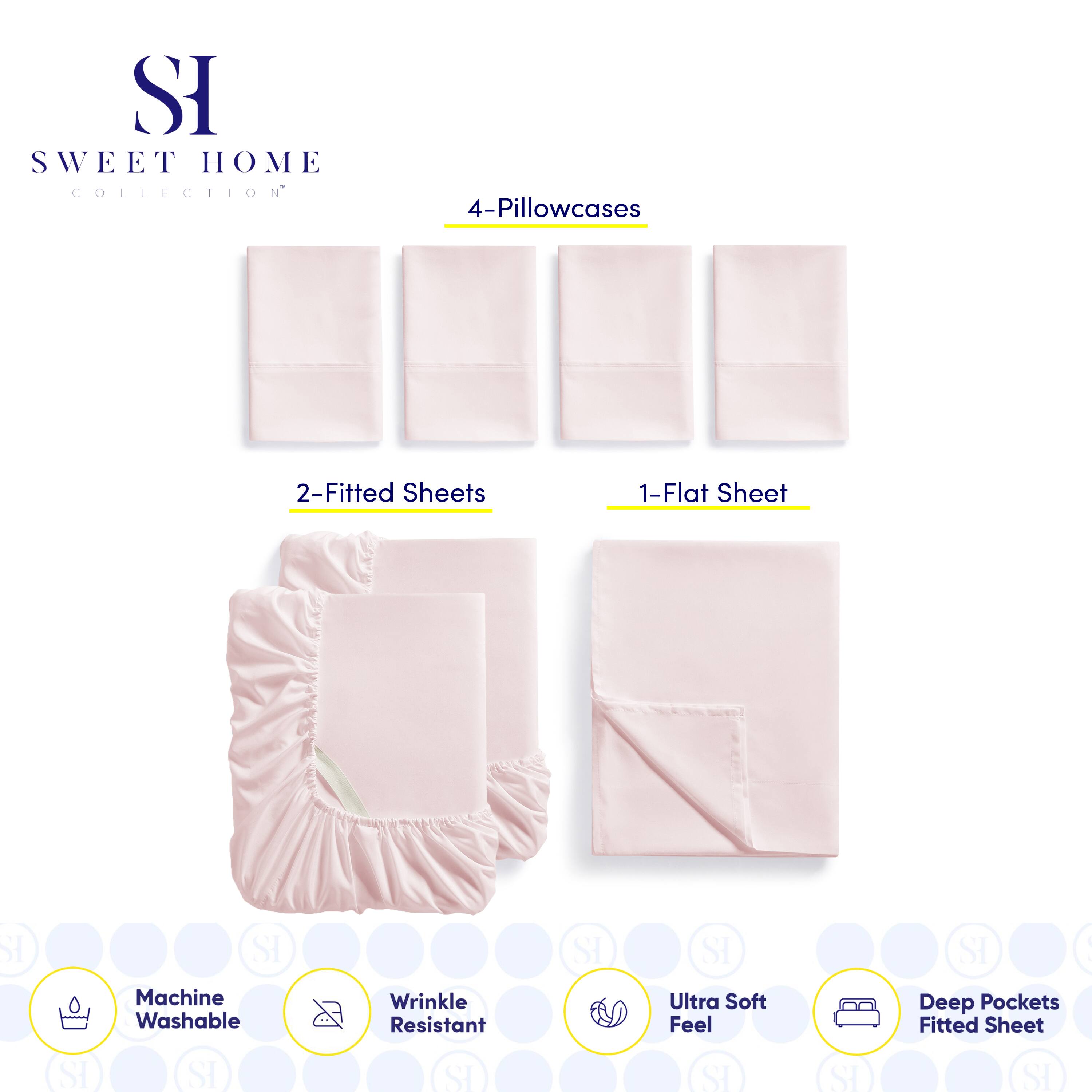 **SWEET HOME COLLECTION**

- 4-Pillowcases
- 2-Fitted Sheets
- 1-Flat Sheet

**Features:**
- Machine Washable
- Wrinkle Resistant
- Ultra Soft Feel
- Deep Pockets Fitted Sheet
