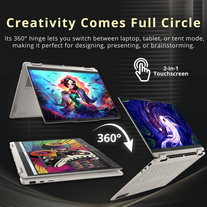 Creativity Comes Full Circle  
Its 360° hinge lets you switch between laptop, tablet, or tent mode, making it perfect for designing, presenting, or brainstorming.  
2-in-1 Touchscreen