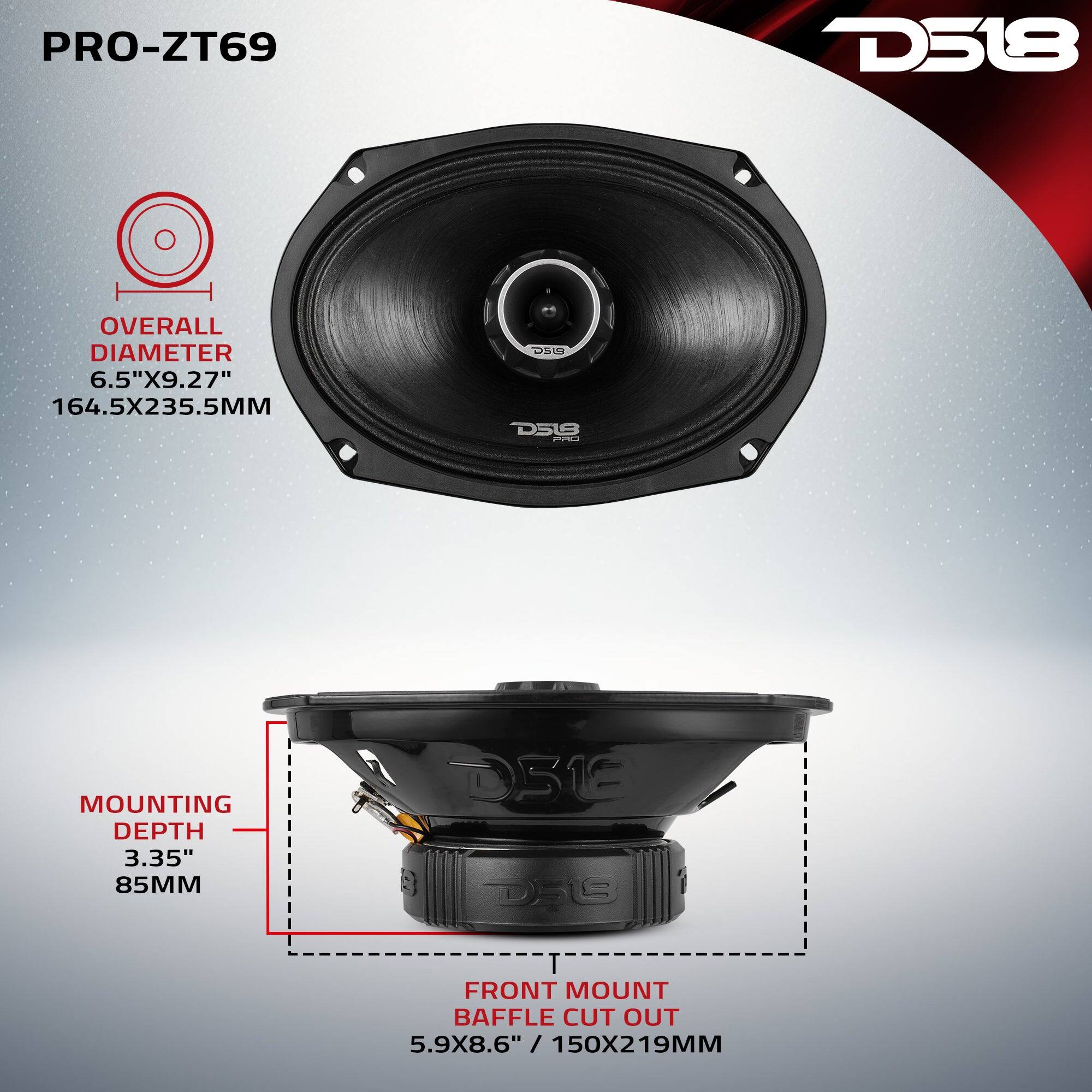PRO-ZT69  
D518  
OVERALL DIAMETER 6.5"X9.27" 164.5X235.5MM  
MOUNTING DEPTH 3.35" 85MM  
FRONT MOUNT BAFFLE CUT OUT 5.9X8.6" / 150X219MM