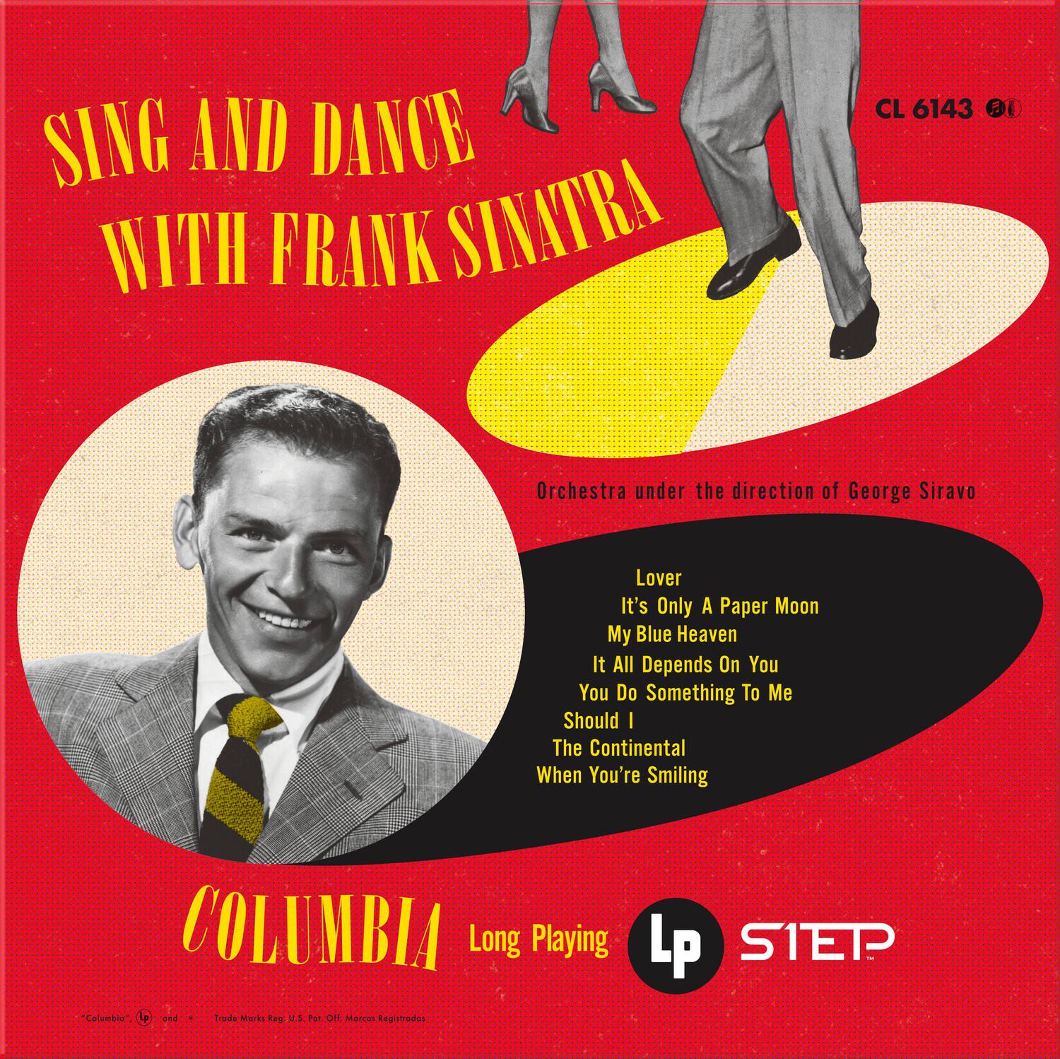 SING AND DANCE WITH FRANK SINATRA

Orchestra under the direction of George Siravo

Lover  
It's Only A Paper Moon  
My Blue Heaven  
It All Depends On You  
You Do Something To Me  
Should I  
The Continental  
When You're Smiling

COLUMBIA  
Long Playing LP

CL 6143

Playing  
S1ETP