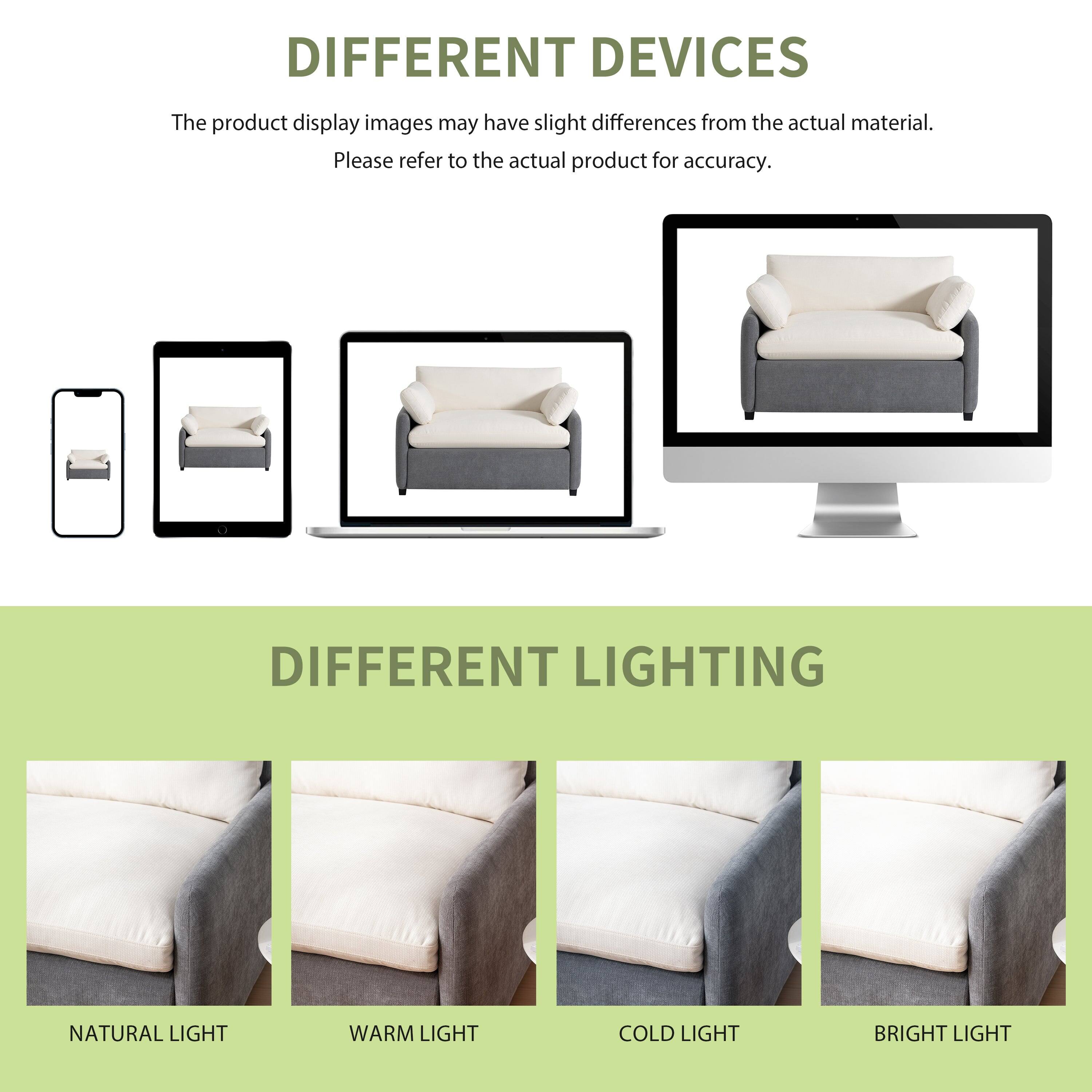 DIFFERENT DEVICES  
The product display images may have slight differences from the actual material.  
Please refer to the actual product for accuracy.  

DIFFERENT LIGHTING  
NATURAL LIGHT  
WARM LIGHT  
COLD LIGHT  
BRIGHT LIGHT