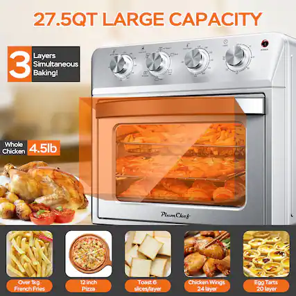 27.5QT LARGE CAPACITY
3 Layers Simultaneous Baking!
Whole Chicken 4.5lb
Over 1kg French Fries
12 inch Pizza
Toast 6 slices/layer
Chicken Wings 24 layer
Egg Tarts 20 layer