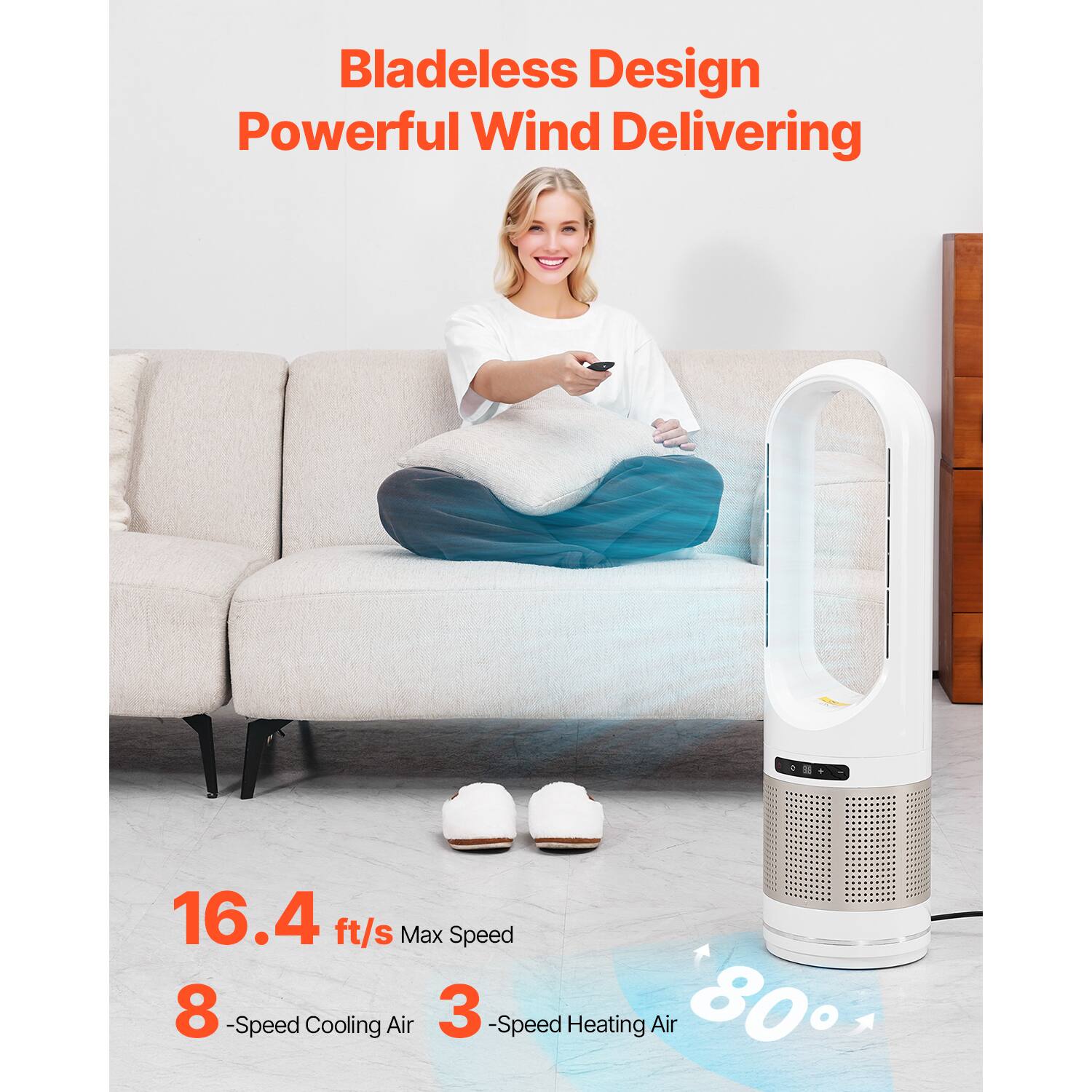 Bladeless Design Powerful Wind Delivering  
16.4 ft/s Max Speed  
8-Speed Cooling Air  
3-Speed Heating Air  
80°