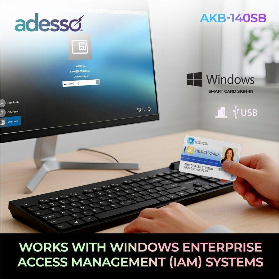 adesso AKB-140SB  
Allen Ku  
sales@adesso.com  
Small Smartcard  
Windows SMART CARD SIGN-IN  
Nick Smith  
Other user  
Smart card USB  
HEALTH CARD  
JANET MILLER STEVENS  
2025-01-00-10002-10  
2025 0100  
STEVENS 10002 10  
TA - 9 105 1  
A 1 -  
T F 7 - T S a F - C - - - & C X Z - - - F - N - -  
WORKS WITH WINDOWS ENTERPRISE ACCESS MANAGEMENT (IAM) SYSTEMS