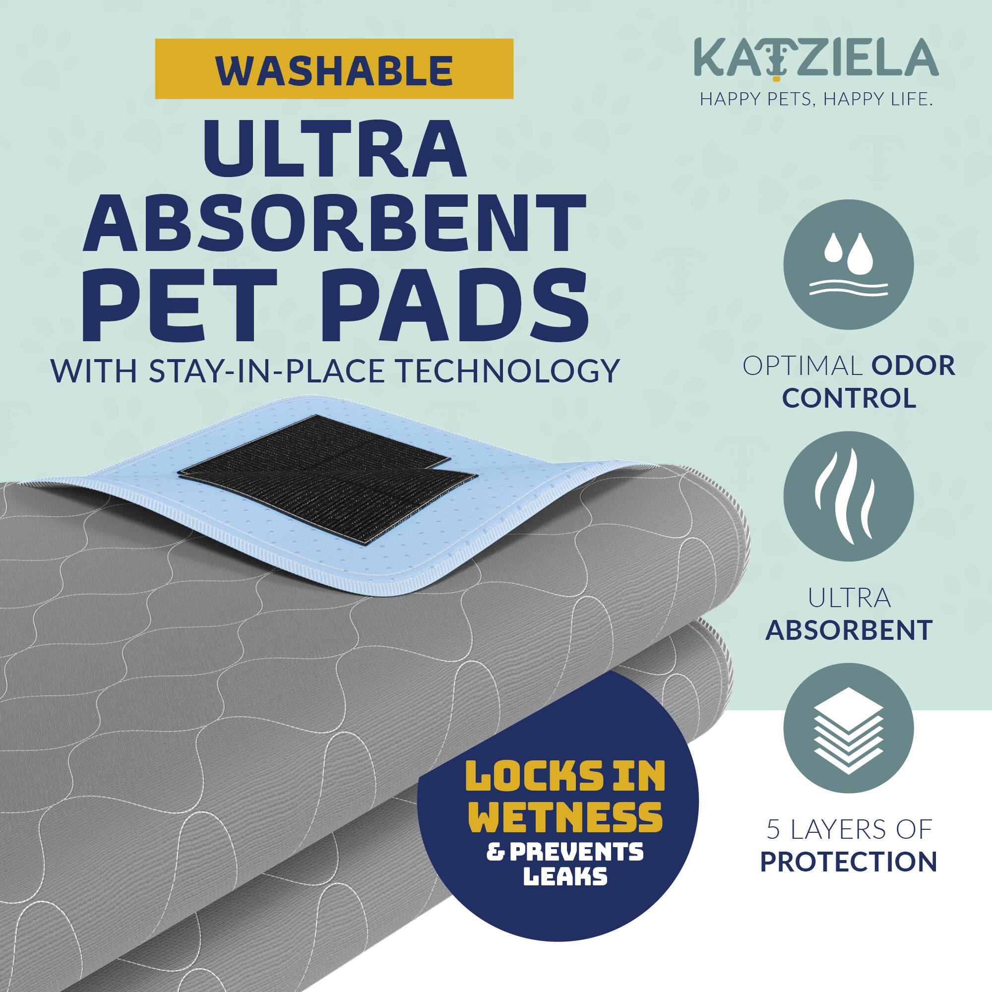 WASHABLE  
ULTRA ABSORBENT PET PADS  
WITH STAY-IN-PLACE TECHNOLOGY  

KATZIELA  
HAPPY PETS, HAPPY LIFE.  

OPTIMAL ODOR CONTROL  
ULTRA ABSORBENT  
5 LAYERS OF PROTECTION  

LOCKS IN WETNESS & PREVENTS LEAKS
