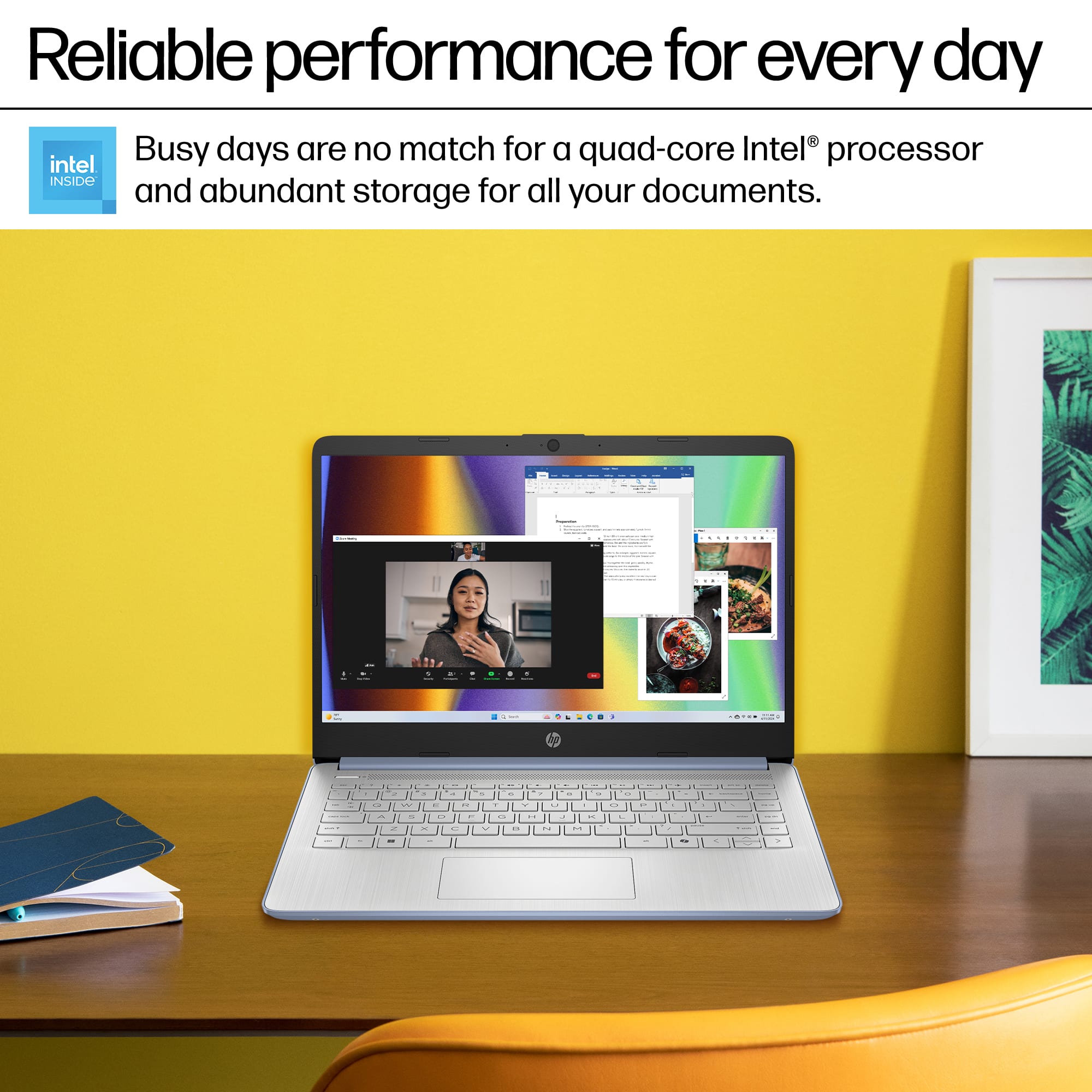 Reliable performance for every day Busy days are no match for a quad-core Intel processor and abundant storage for all your documents.