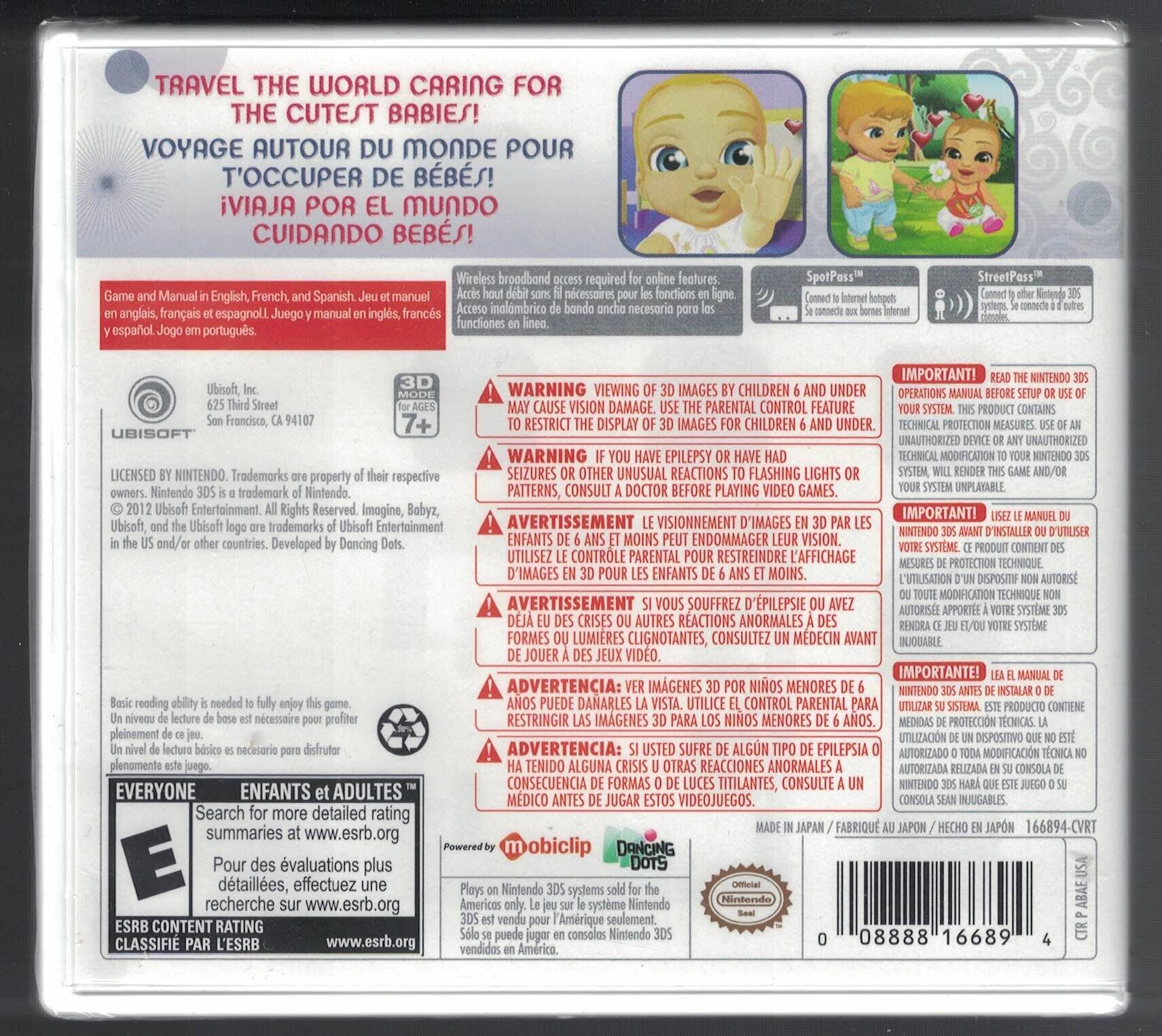 **Travel the World Caring for the Cutest Babies!**

**Voyage autour du monde pour t'occuper de bébés!**

**Viaja por el mundo cuidando bebés!**

---

**Game and Manual in English, French, and Spanish. Juego y manual en inglés, francés y español. Jogo e manual em português.**

**Wireless broadband access required for online features. Accès à haut débit sans fil requis pour les fonctions en ligne. Conexión a Internet inalámbrica necesaria para las funciones en línea.**

**SpoPass™**  
Connect to Internet hotspots. Se conecte a hotspots inalámbricos. Conéctese a puntos de acceso inalámbricos.

**StreetPass™**  
Connect with other Nintendo 3DS systems. Conéctese con otros sistemas Nintendo 3DS.

---

**Ubisoft, Inc.**  
625 Third Street  
San Francisco, CA 94107

**3D Mode for Ages 7+**

---

**WARNING: VIEWING IMAGES BY CHILDREN UNDER 6 MAY CAUSE VISION DAMAGE. USE THE PARENTAL CONTROL FEATURE TO RESTRICT DISPLAY OF