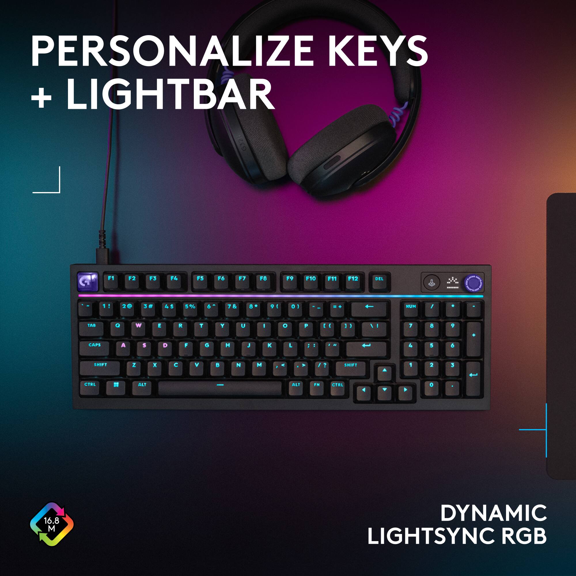 PERSONALIZE KEYS + LIGHTBAR

032 G F1 F2 F3 F4 F5 T F7 F8 F9 F10 F11 F12 OL I 1 - 20 1 & 1 5% & 7 & A V  9 1 + NUM J TAS 0 W t R T Y U - C P tE 4 1 1 - 1 + V CAPE A 5 D F O H  X L - - 1 -  & 1 4 10PT I x C Y a N M . 1 7 1MI1 A 1 2 3 SIS = AL ALI . *BL 4 . O 16.8 M DYNAMIC LIGHTSYNC RGB