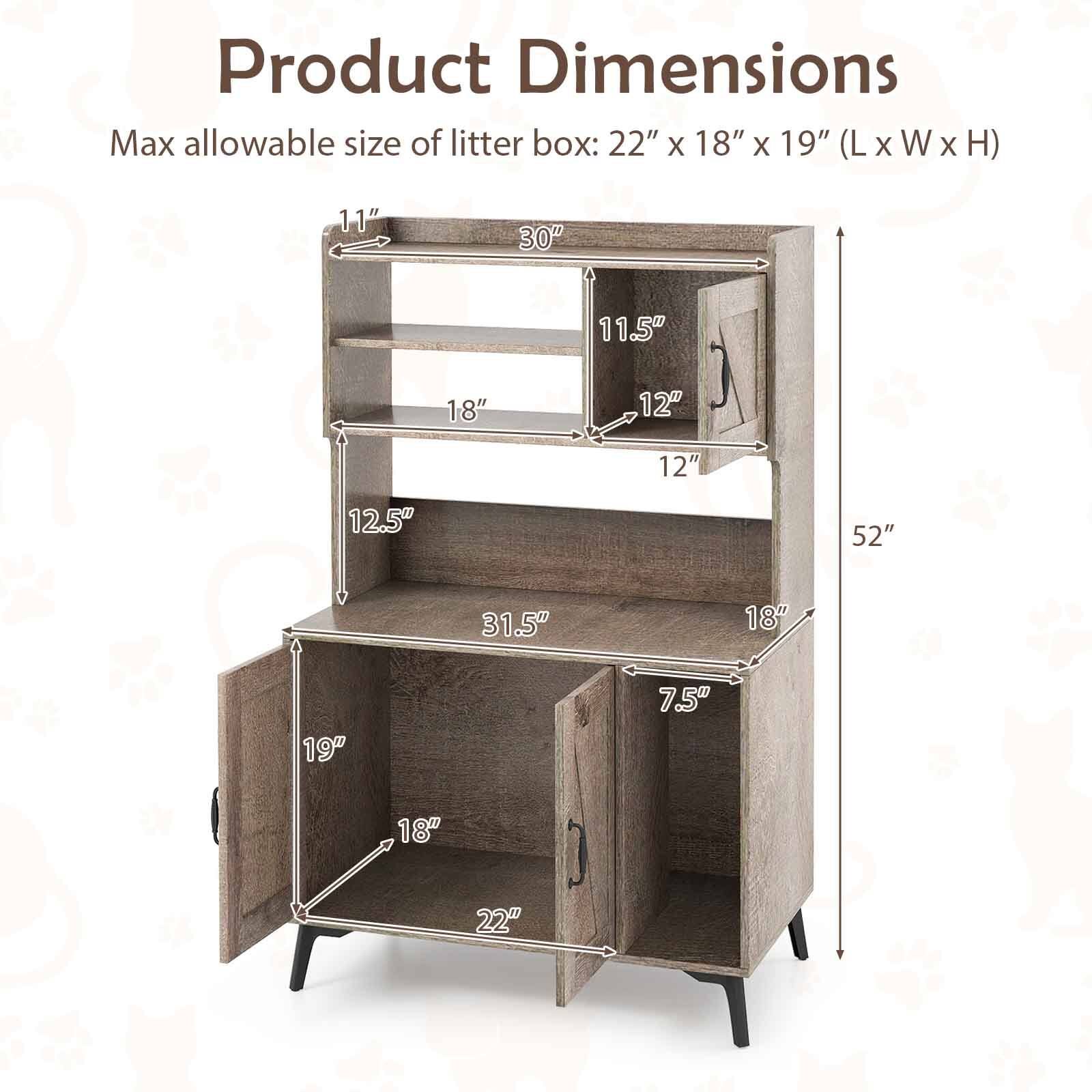 Product Dimensions  
Max allowable size of litter box: 22" x 18" x 19" (L x W x H)  

- 52" (Height)
- 31.5" (Width)
- 19" (Depth)
- 22" (Bottom Shelf Width)
- 18" (Bottom Shelf Depth)
- 7.5" (Bottom Shelf Height)
- 18" (Middle Shelf Width)
- 12.5" (Middle Shelf Depth)
- 18" (Top Shelf Width)
- 11.5" (Top Shelf Depth)
- 11" (Top Shelf Height)
- 30" (Top Shelf Height from Bottom)