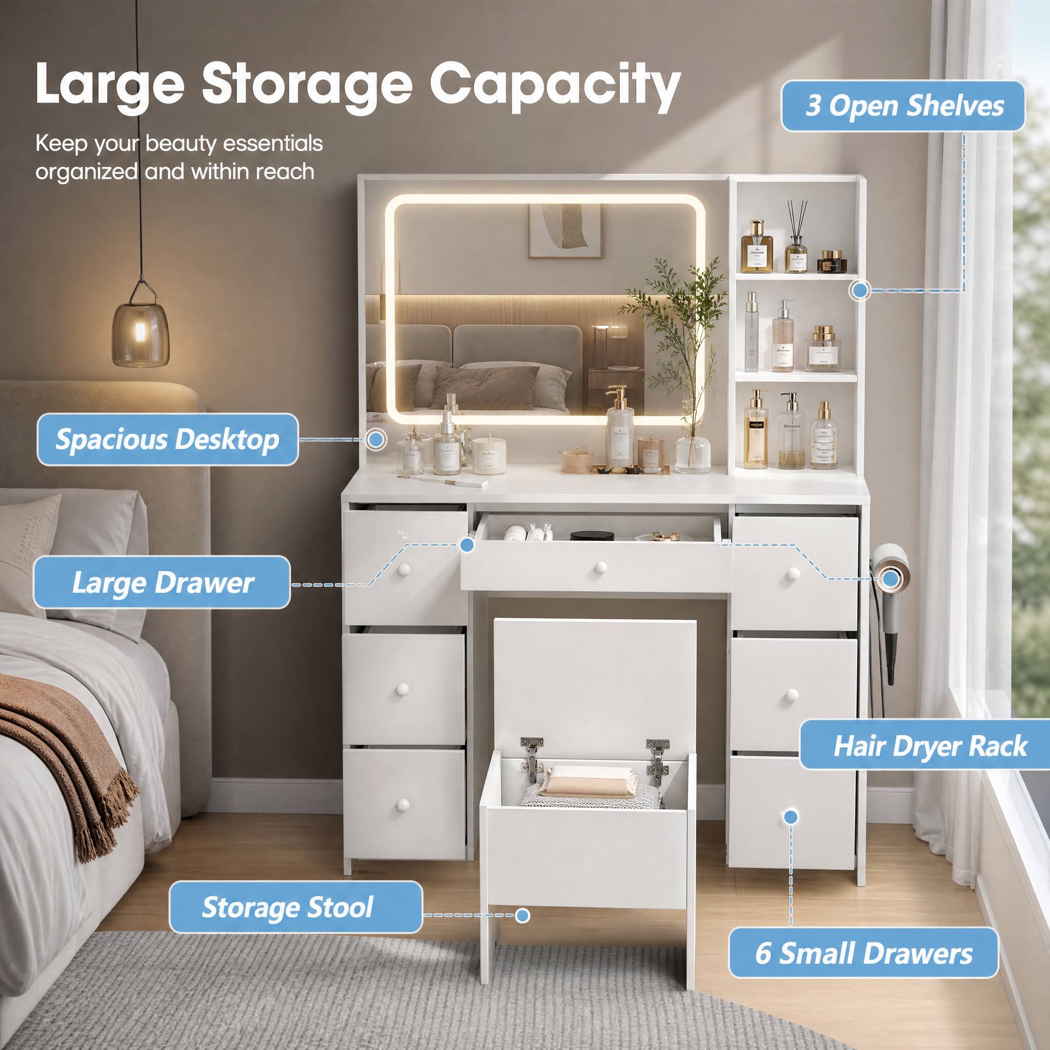 Large Storage Capacity  
Keep your beauty essentials organized and within reach

- 3 Open Shelves
- Spacious Desktop
- Large Drawer
- Hair Dryer Rack
- Storage Stool
- 6 Small Drawers