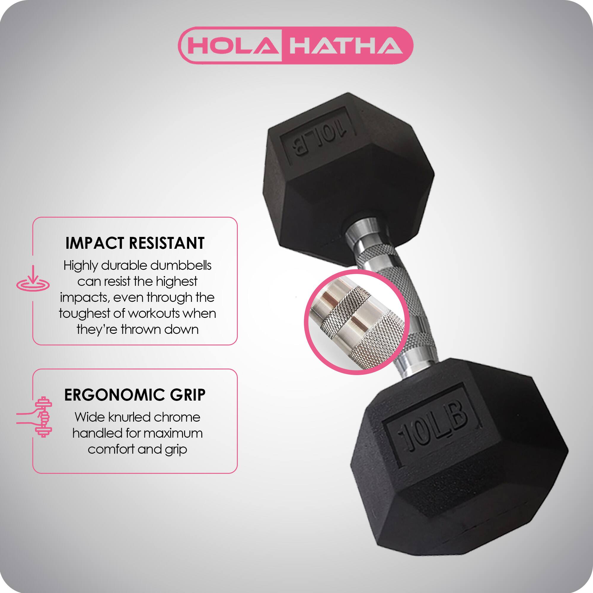 HOLA HATHA

IMPACT RESISTANT
Highly durable dumbbells can resist the highest impacts, even through the toughest of workouts when they're thrown down

ERGONOMIC GRIP
Wide knurled chrome handled for maximum comfort and grip

10LB
