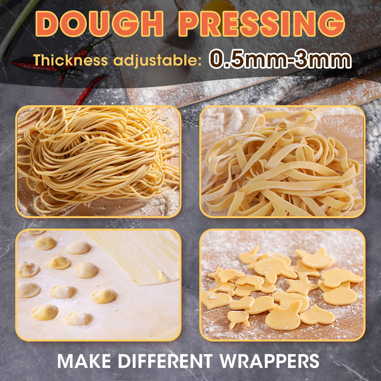 DOUGH PRESSING  
Thickness adjustable: 0.5mm-3mm  

MAKE DIFFERENT WRAPPERS