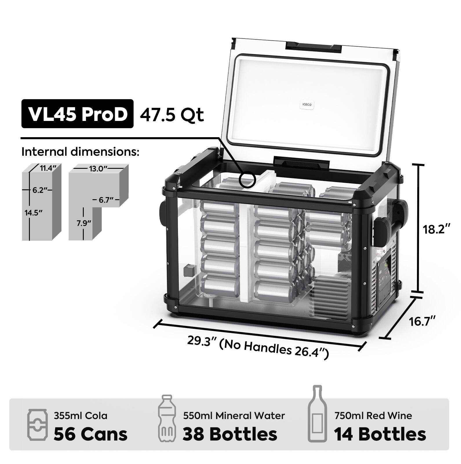 VL45 ProD 47.5 Qt

Internal dimensions:
11.4"
13.0"
6.2"
6.7"
14.5"
7.9"
18.2"
29.3" (No Handles 26.4")
16.7"

355ml Cola 56 Cans
550ml Mineral Water 38 Bottles
750ml Red Wine 14 Bottles