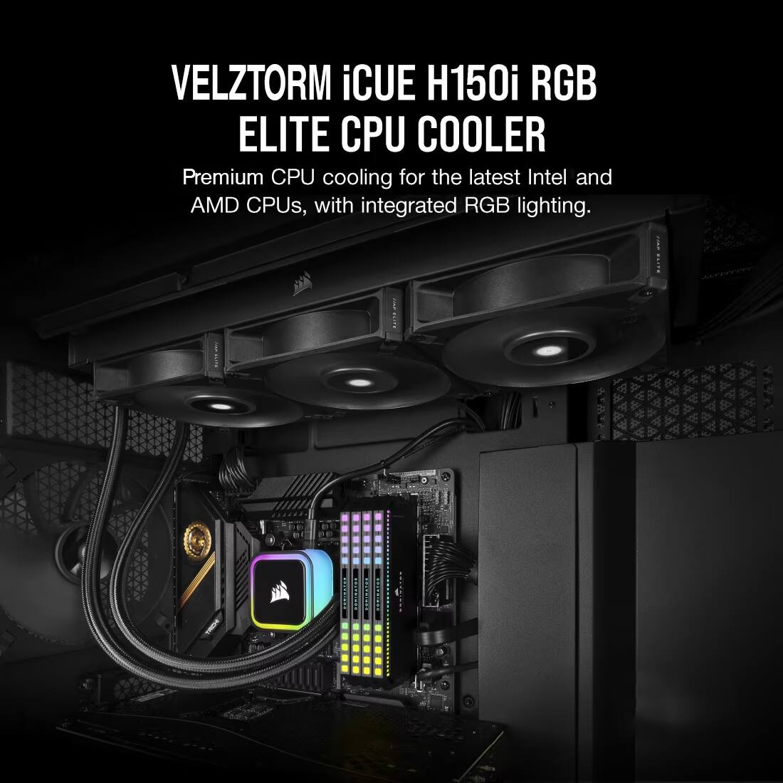 VELZTORM iCUE H150i RGB ELITE CPU COOLER

Premium CPU cooling for the latest Intel and AMD CPUs, with integrated RGB lighting.