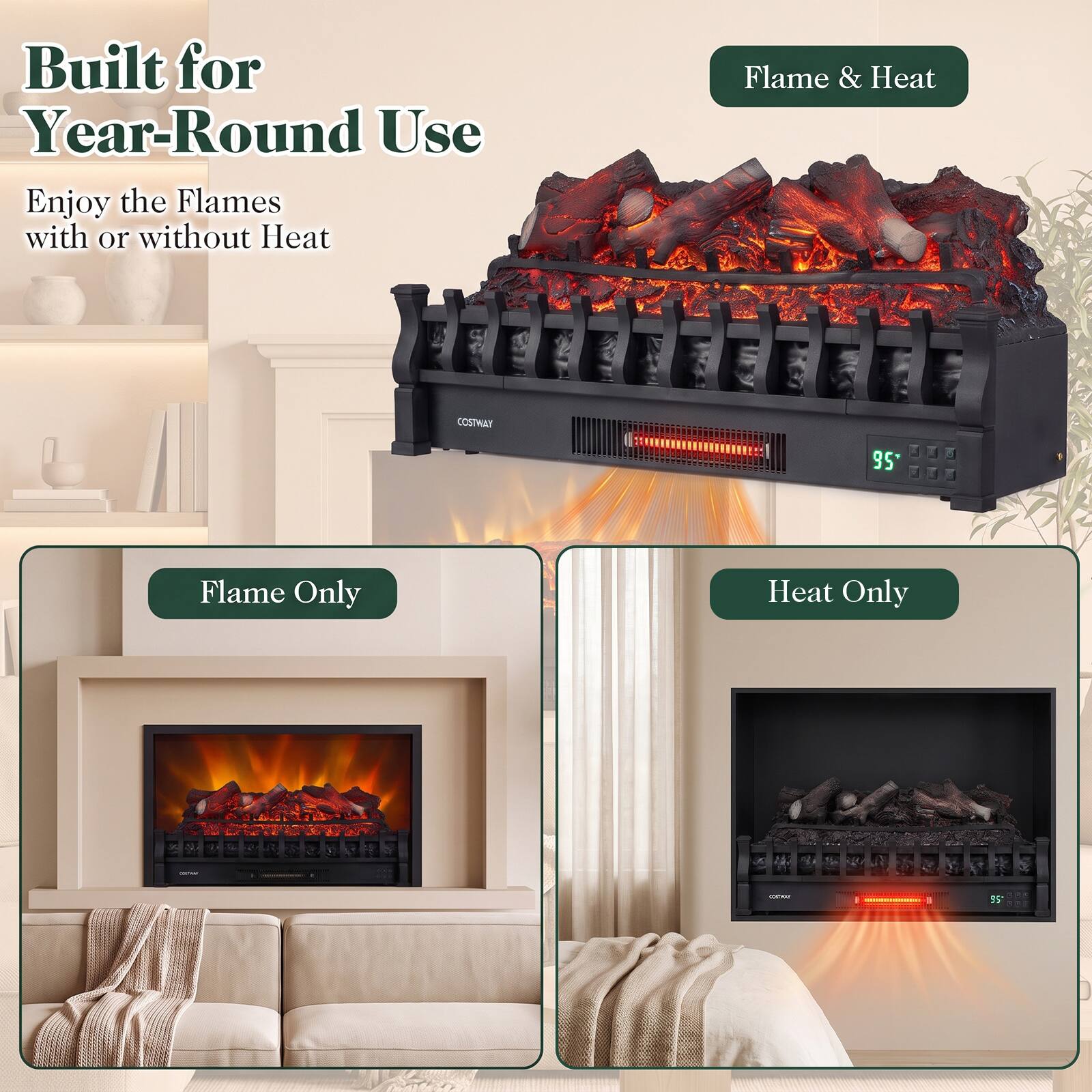 Built for Year-Round Use  
Enjoy the Flames with or without Heat

Flame & Heat  
COSTWAY  
95°

Flame Only

Heat Only