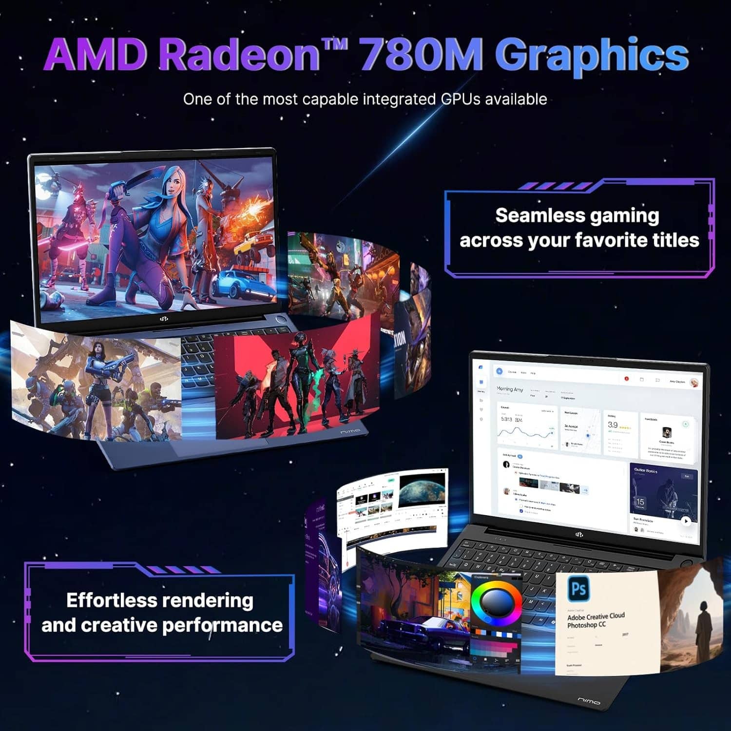 AMD Radeon™ 780M Graphics
One of the most capable integrated GPUs available
Seamless gaming across your favorite titles
Effortless rendering and creative performance
Adobe Creative Cloud
Photoshop CC