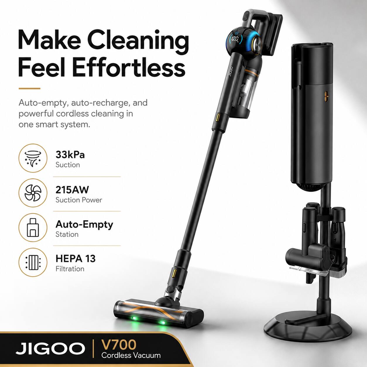 Make Cleaning Feel Effortless

Auto-empty, auto-recharge, and powerful cordless cleaning in one smart system.

33kPa Suction  
215AW Suction Power  
Auto-Empty Station  
HEPA 13 Filtration

JIGOO | V700 Cordless Vacuum
