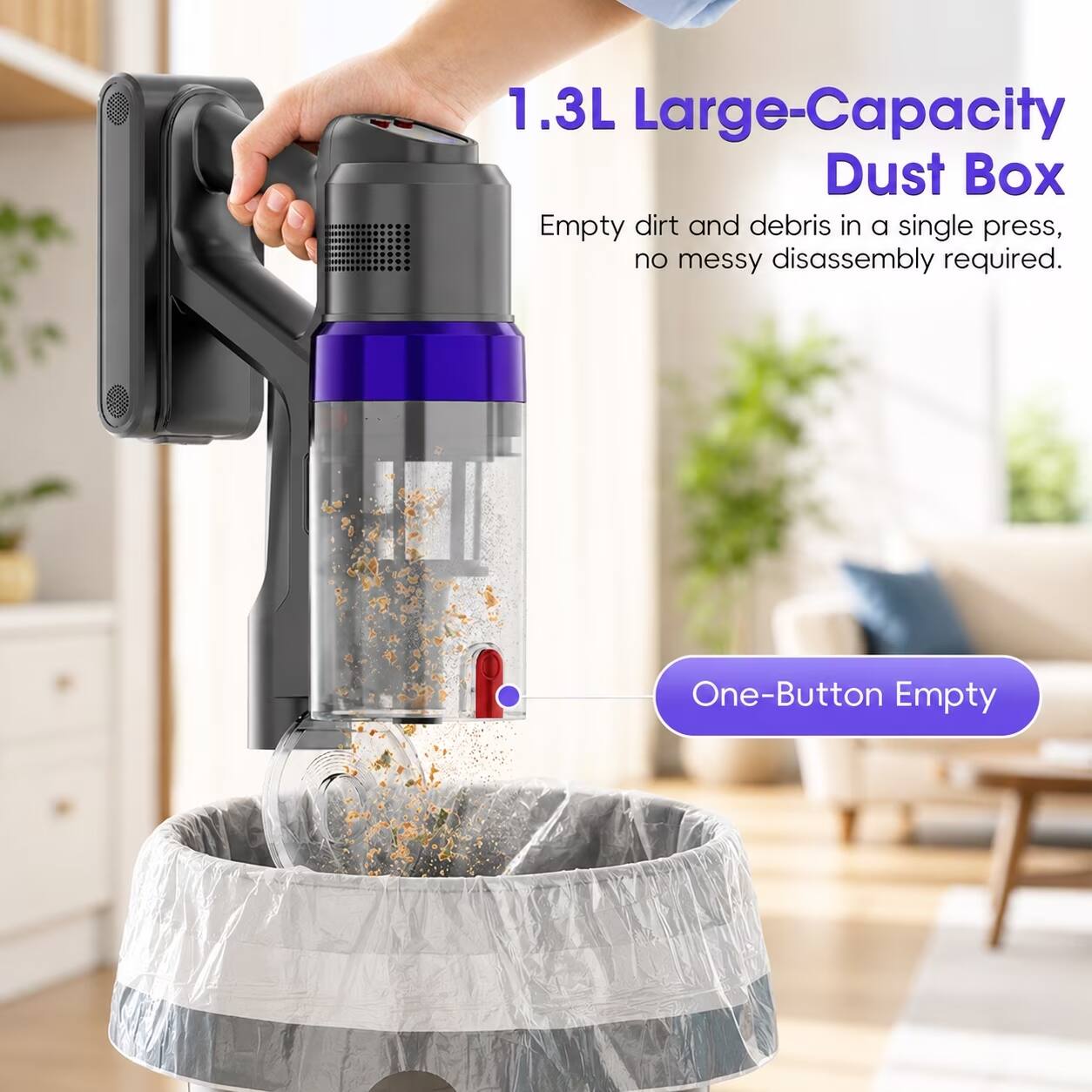 1.3L Large-Capacity Dust Box  
Empty dirt and debris in a single press, no messy disassembly required.  
One-Button Empty